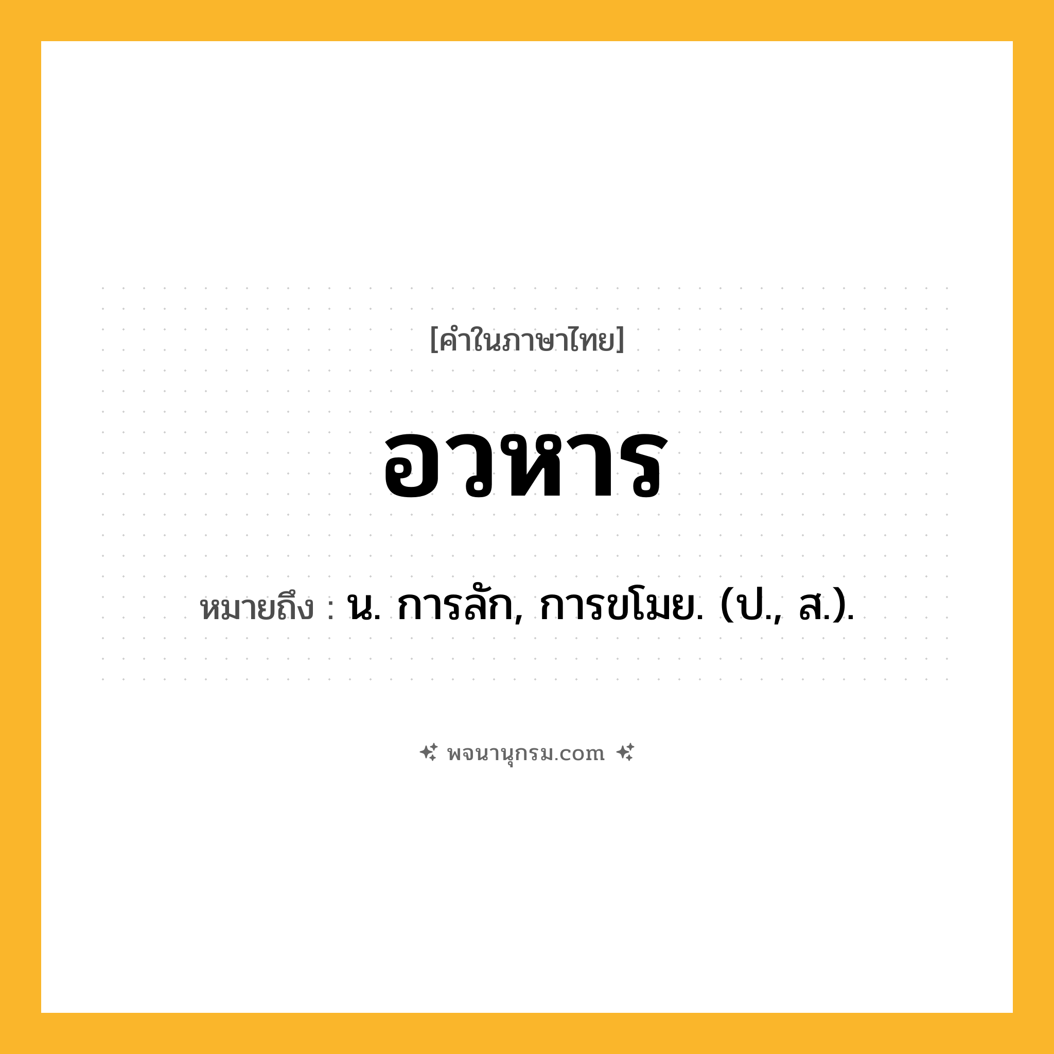 อวหาร ความหมาย หมายถึงอะไร?, คำในภาษาไทย อวหาร หมายถึง น. การลัก, การขโมย. (ป., ส.).