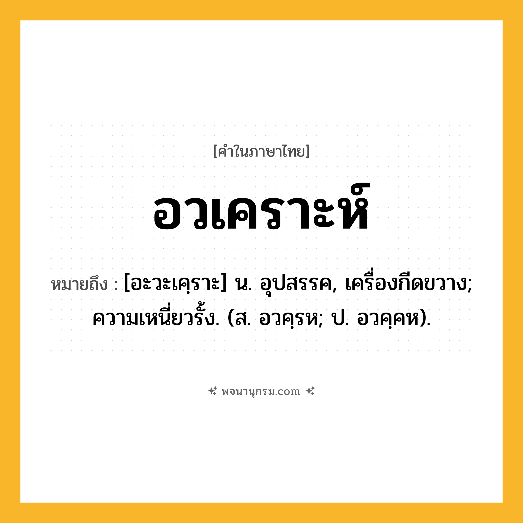 อวเคราะห์ ความหมาย หมายถึงอะไร?, คำในภาษาไทย อวเคราะห์ หมายถึง [อะวะเคฺราะ] น. อุปสรรค, เครื่องกีดขวาง; ความเหนี่ยวรั้ง. (ส. อวคฺรห; ป. อวคฺคห).