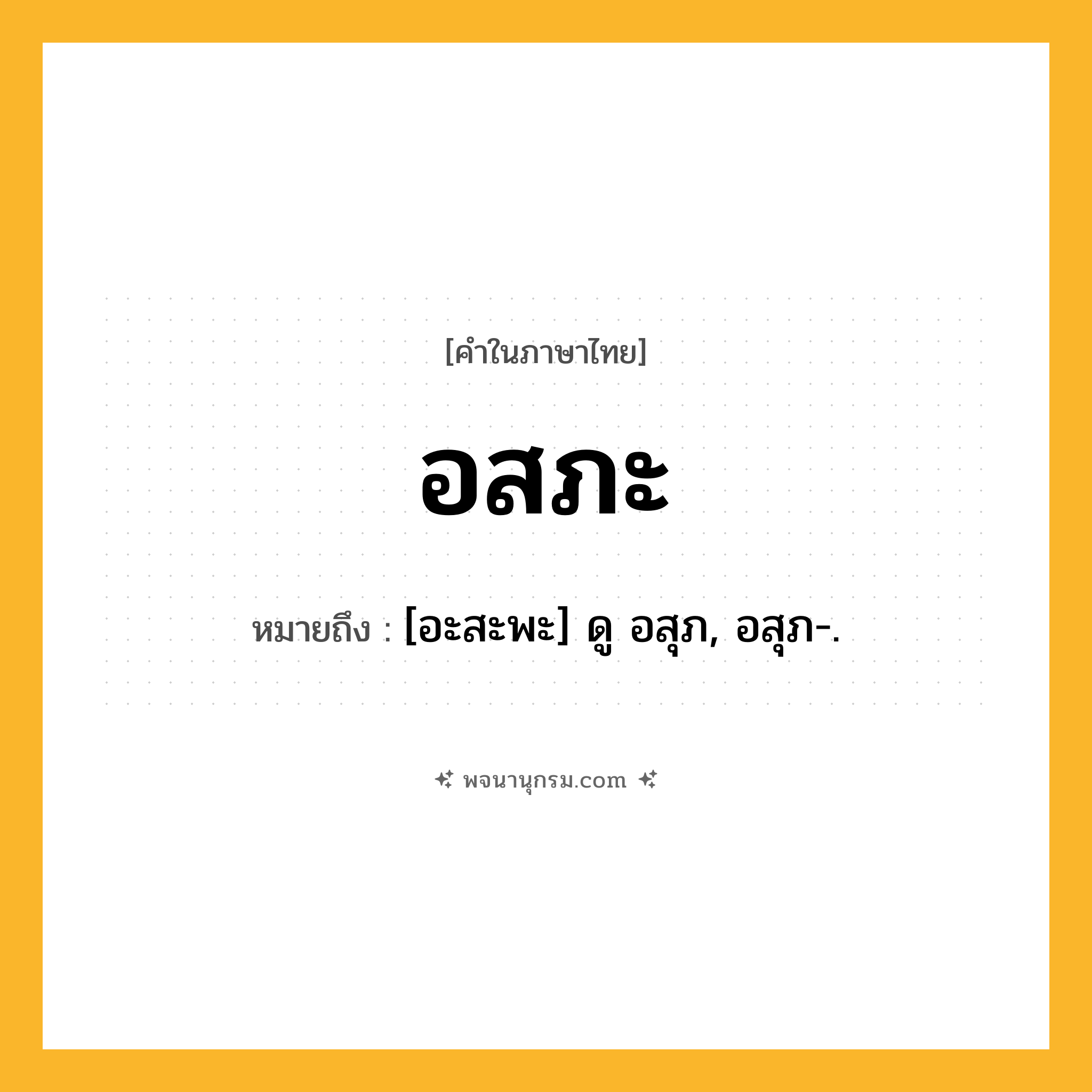 อสภะ ความหมาย หมายถึงอะไร?, คำในภาษาไทย อสภะ หมายถึง [อะสะพะ] ดู อสุภ, อสุภ-.