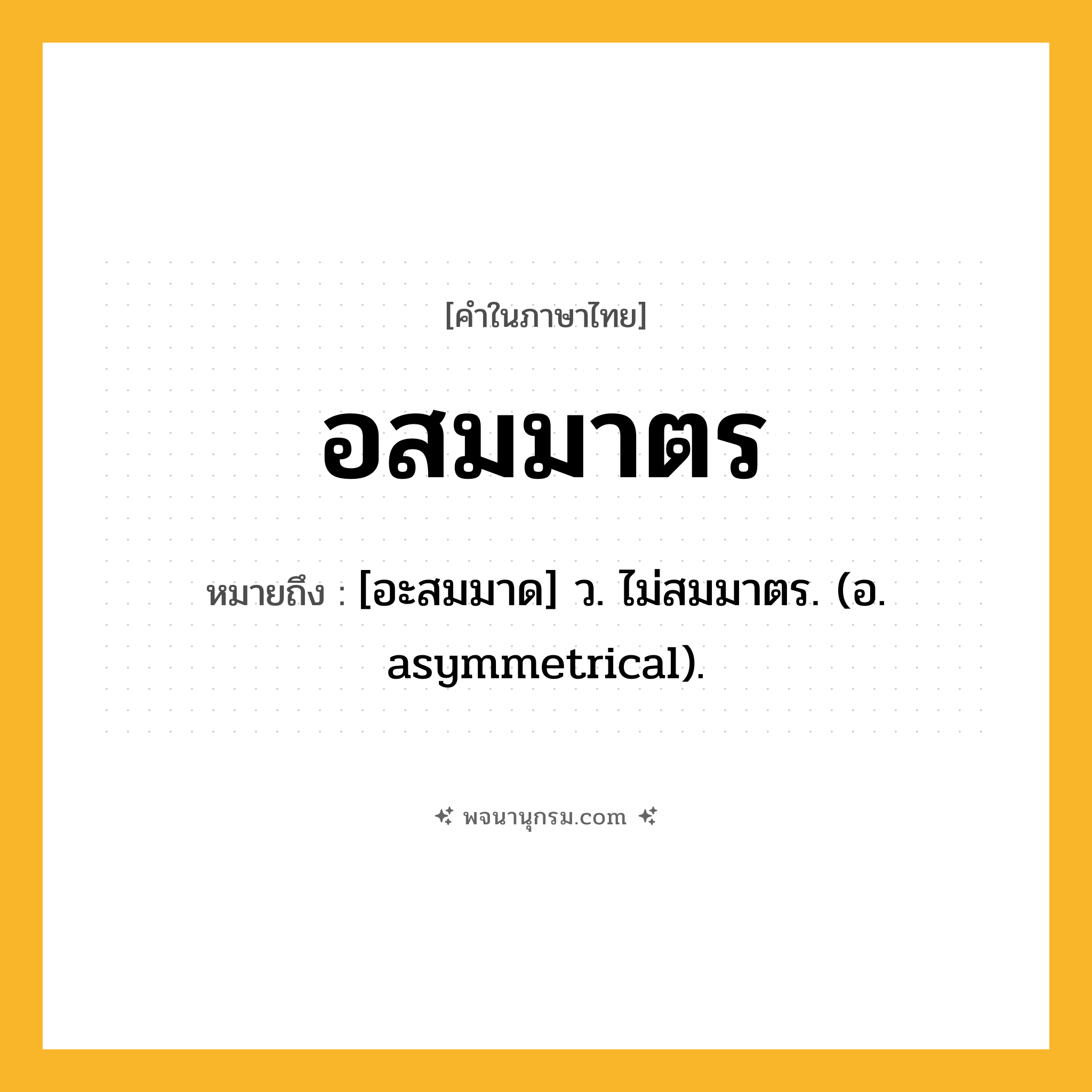 อสมมาตร ความหมาย หมายถึงอะไร?, คำในภาษาไทย อสมมาตร หมายถึง [อะสมมาด] ว. ไม่สมมาตร. (อ. asymmetrical).
