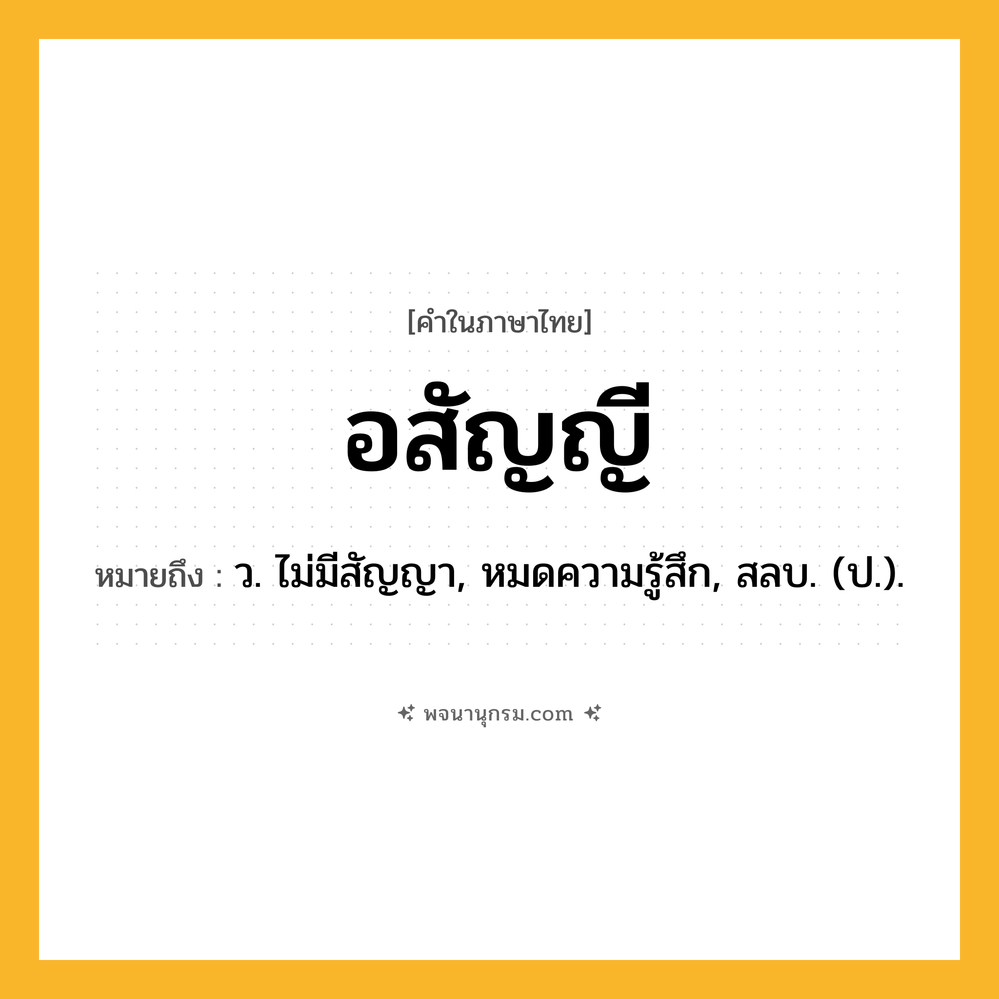อสัญญี ความหมาย หมายถึงอะไร?, คำในภาษาไทย อสัญญี หมายถึง ว. ไม่มีสัญญา, หมดความรู้สึก, สลบ. (ป.).