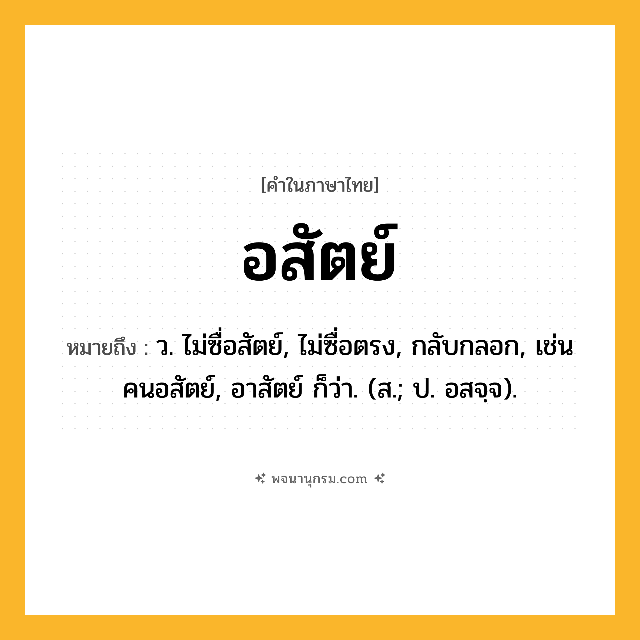 อสัตย์ ความหมาย หมายถึงอะไร?, คำในภาษาไทย อสัตย์ หมายถึง ว. ไม่ซื่อสัตย์, ไม่ซื่อตรง, กลับกลอก, เช่น คนอสัตย์, อาสัตย์ ก็ว่า. (ส.; ป. อสจฺจ).