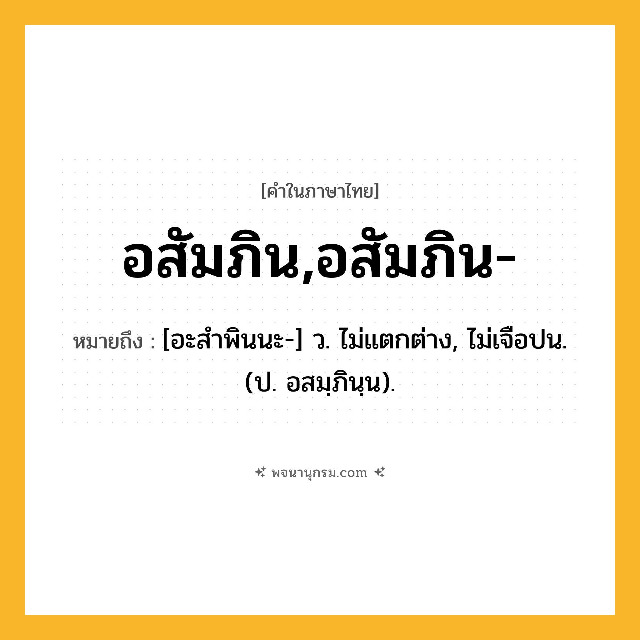 อสัมภิน,อสัมภิน- ความหมาย หมายถึงอะไร?, คำในภาษาไทย อสัมภิน,อสัมภิน- หมายถึง [อะสําพินนะ-] ว. ไม่แตกต่าง, ไม่เจือปน. (ป. อสมฺภินฺน).