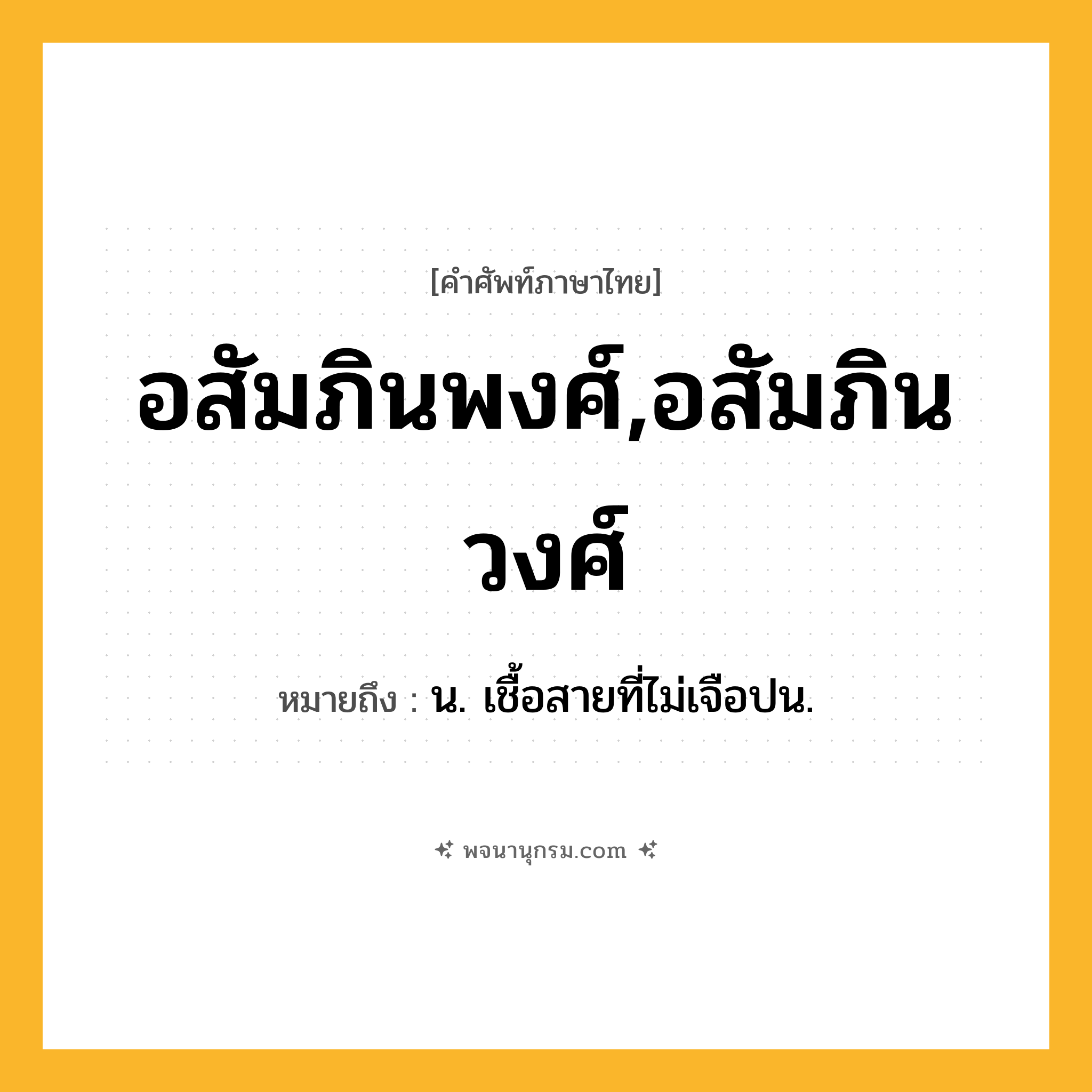 อสัมภินพงศ์,อสัมภินวงศ์ ความหมาย หมายถึงอะไร?, คำในภาษาไทย อสัมภินพงศ์,อสัมภินวงศ์ หมายถึง น. เชื้อสายที่ไม่เจือปน.