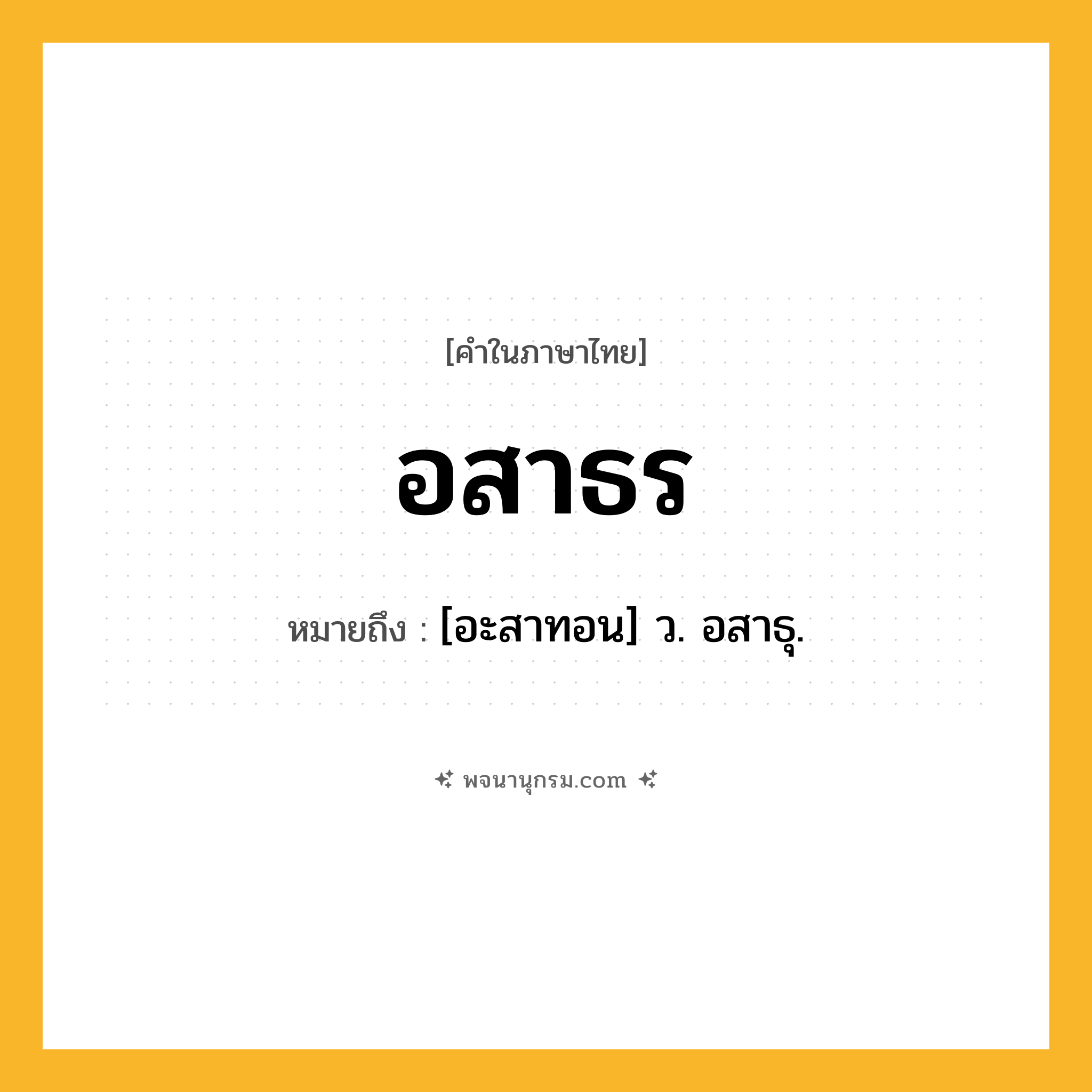 อสาธร ความหมาย หมายถึงอะไร?, คำในภาษาไทย อสาธร หมายถึง [อะสาทอน] ว. อสาธุ.