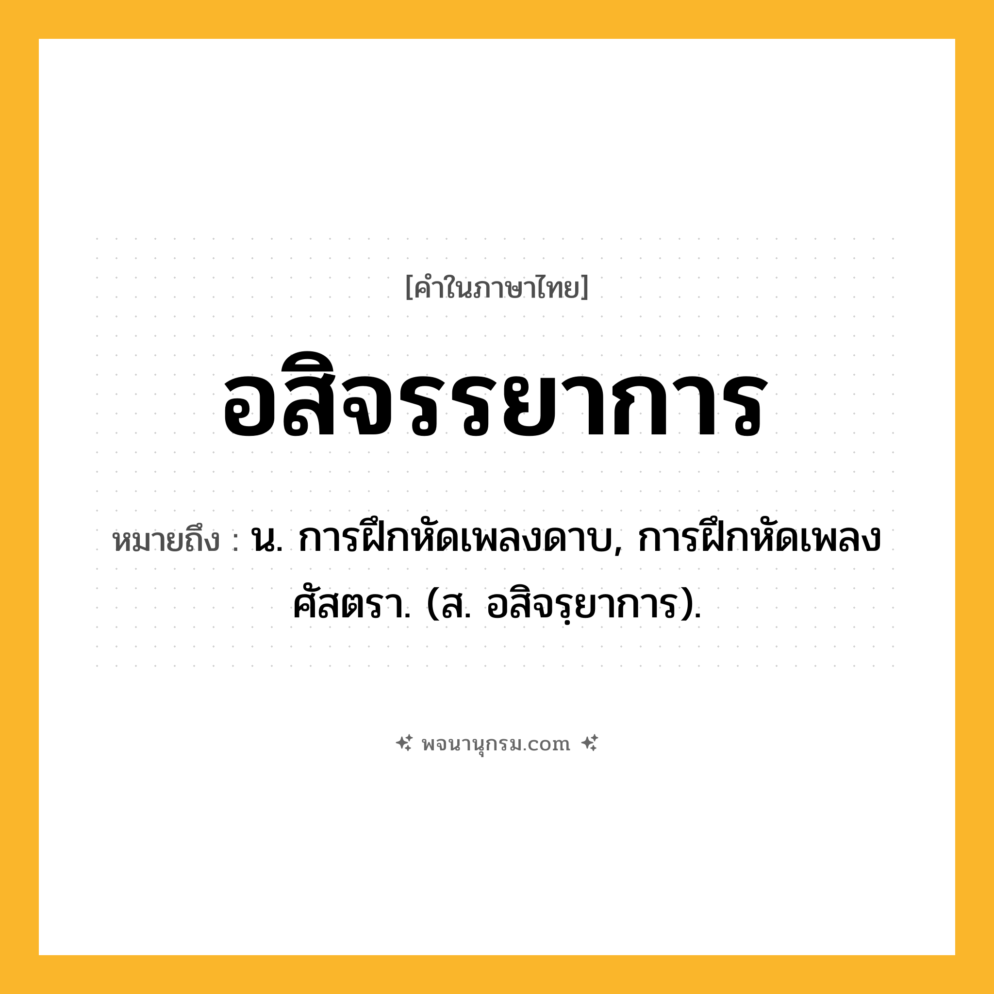 อสิจรรยาการ ความหมาย หมายถึงอะไร?, คำในภาษาไทย อสิจรรยาการ หมายถึง น. การฝึกหัดเพลงดาบ, การฝึกหัดเพลงศัสตรา. (ส. อสิจรฺยาการ).