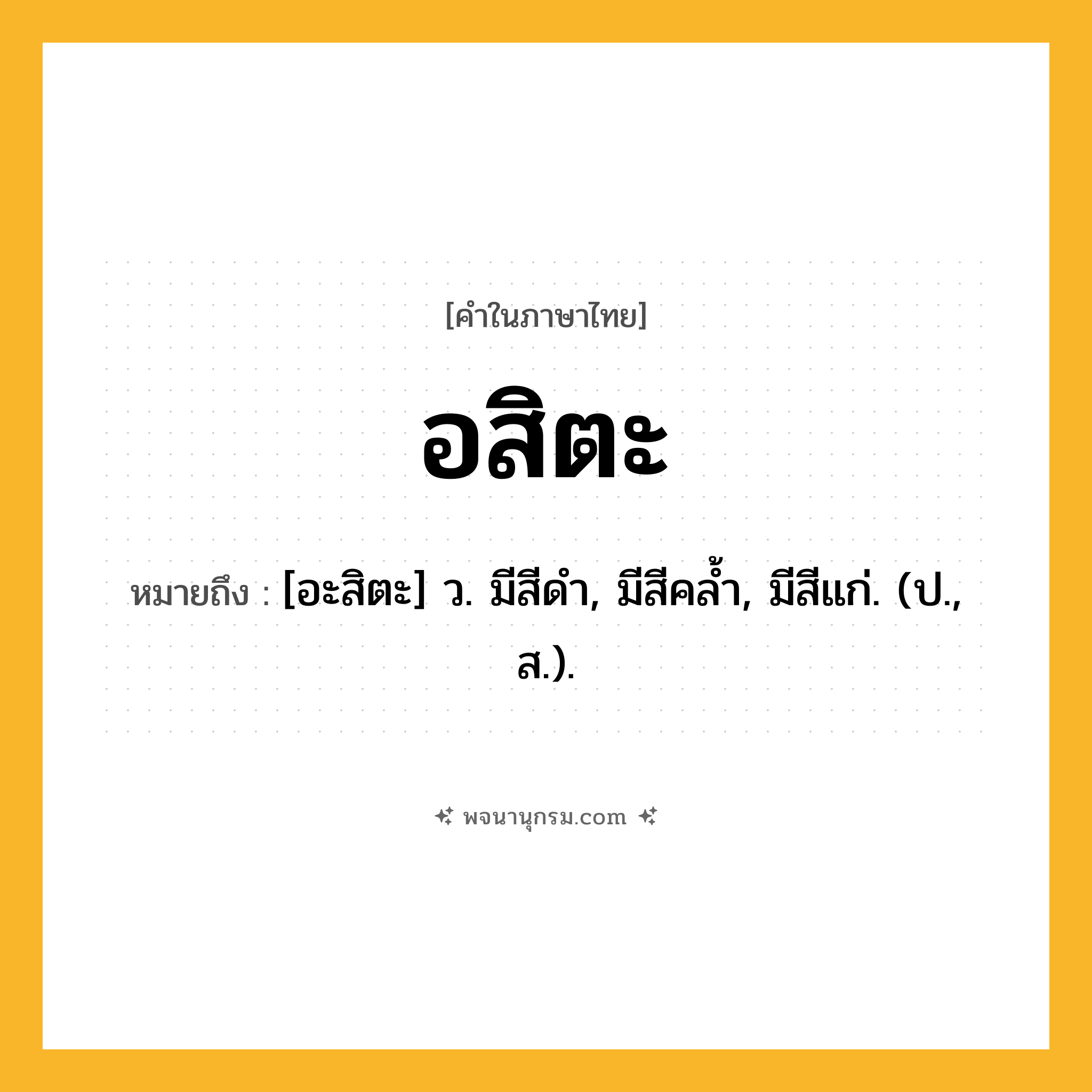 อสิตะ ความหมาย หมายถึงอะไร?, คำในภาษาไทย อสิตะ หมายถึง [อะสิตะ] ว. มีสีดํา, มีสีคลํ้า, มีสีแก่. (ป., ส.).