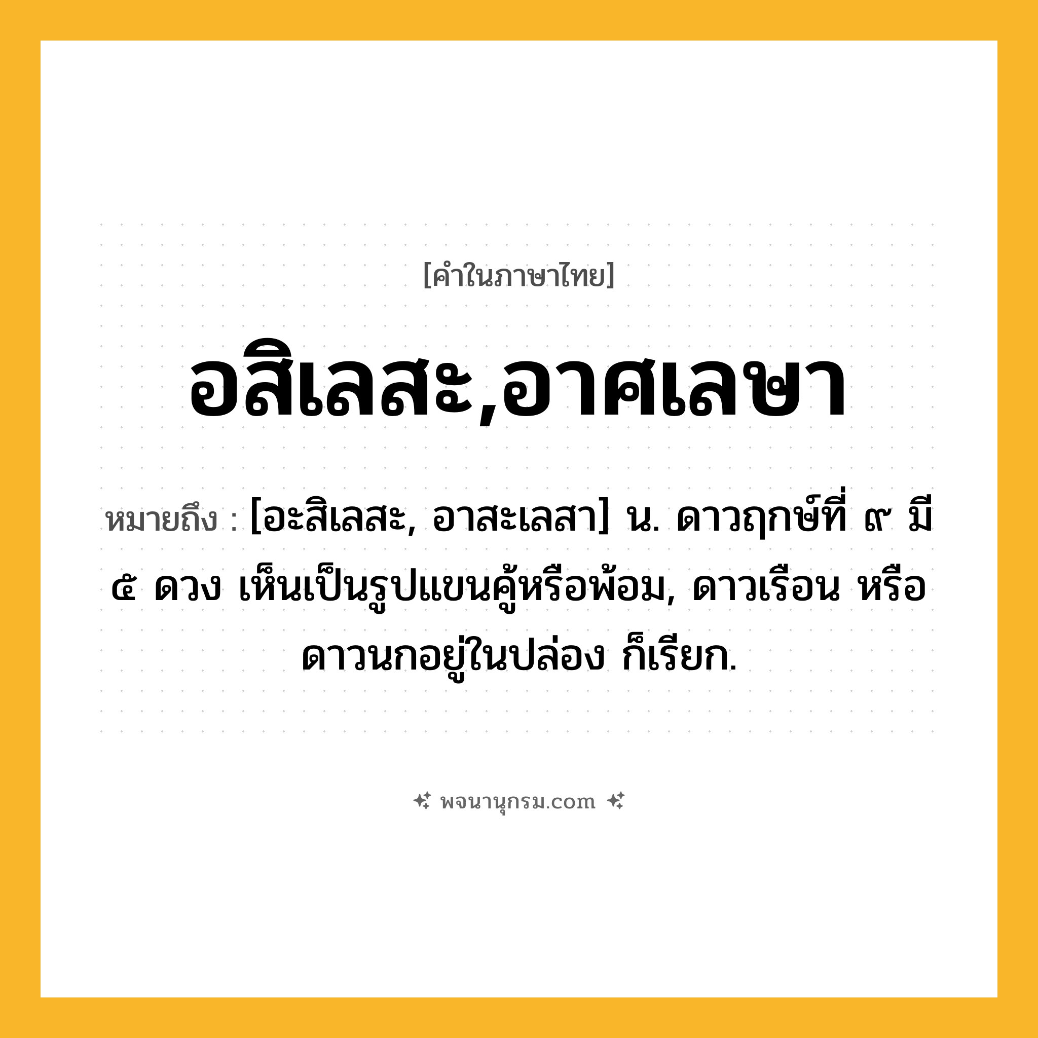 อสิเลสะ,อาศเลษา ความหมาย หมายถึงอะไร?, คำในภาษาไทย อสิเลสะ,อาศเลษา หมายถึง [อะสิเลสะ, อาสะเลสา] น. ดาวฤกษ์ที่ ๙ มี ๕ ดวง เห็นเป็นรูปแขนคู้หรือพ้อม, ดาวเรือน หรือ ดาวนกอยู่ในปล่อง ก็เรียก.