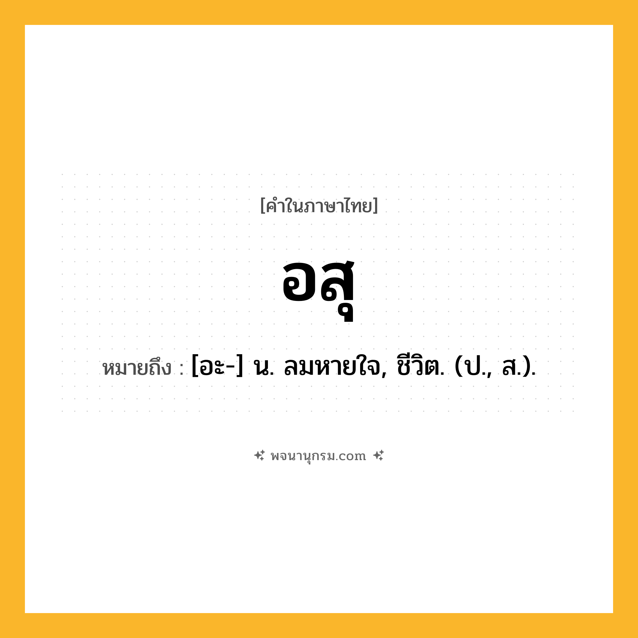 อสุ ความหมาย หมายถึงอะไร?, คำในภาษาไทย อสุ หมายถึง [อะ-] น. ลมหายใจ, ชีวิต. (ป., ส.).