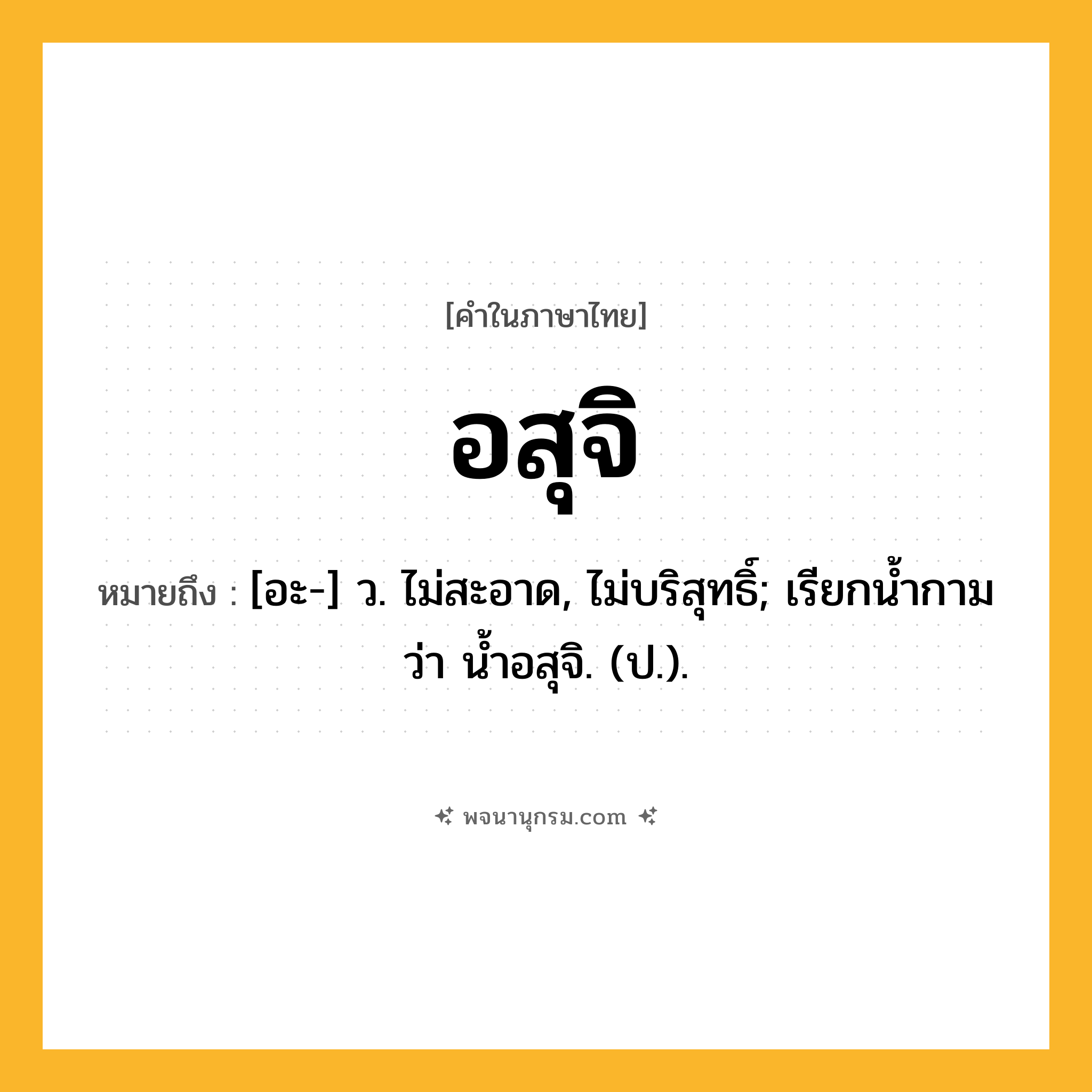 อสุจิ ความหมาย หมายถึงอะไร?, คำในภาษาไทย อสุจิ หมายถึง [อะ-] ว. ไม่สะอาด, ไม่บริสุทธิ์; เรียกนํ้ากามว่า นํ้าอสุจิ. (ป.).