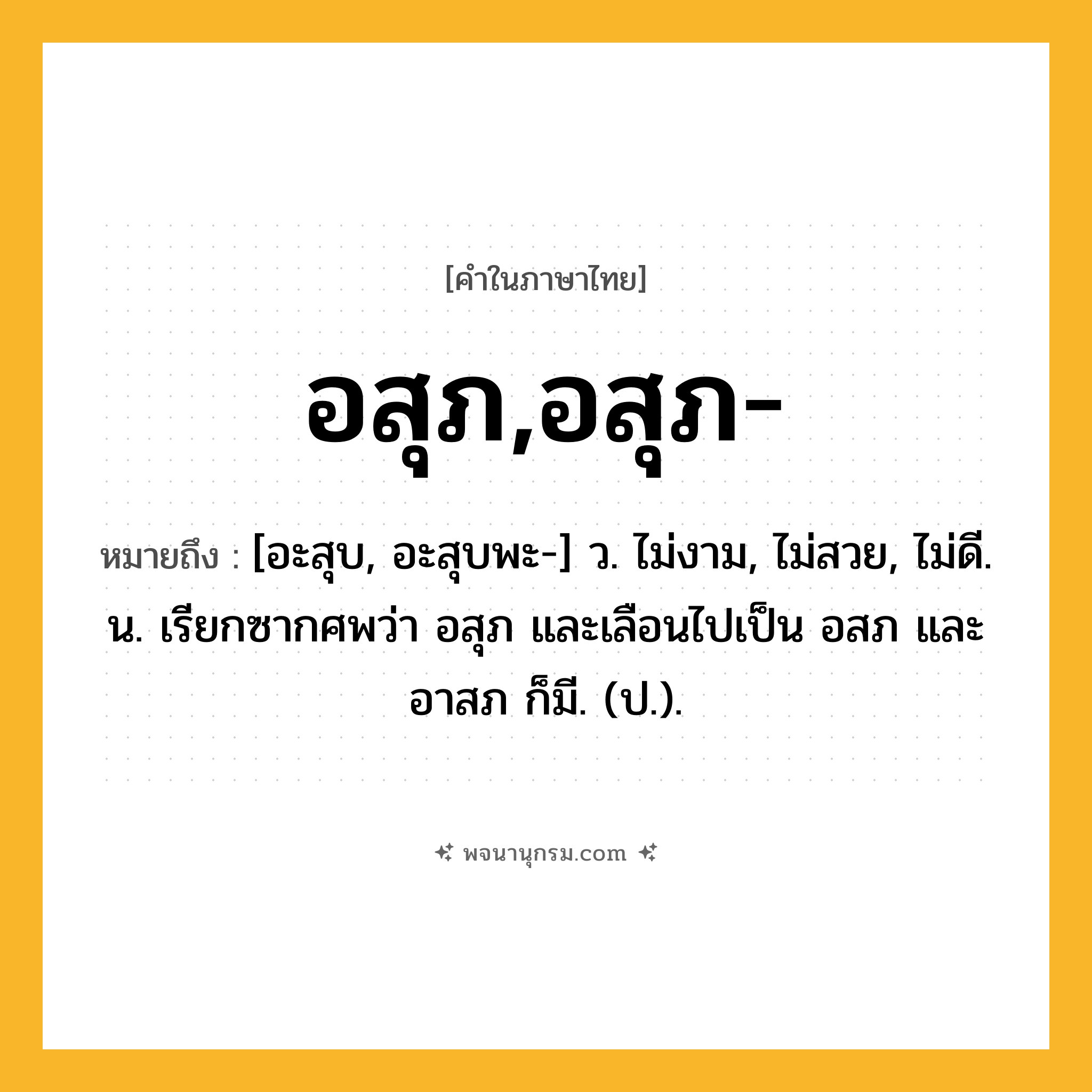 อสุภ,อสุภ- ความหมาย หมายถึงอะไร?, คำในภาษาไทย อสุภ,อสุภ- หมายถึง [อะสุบ, อะสุบพะ-] ว. ไม่งาม, ไม่สวย, ไม่ดี. น. เรียกซากศพว่า อสุภ และเลือนไปเป็น อสภ และ อาสภ ก็มี. (ป.).