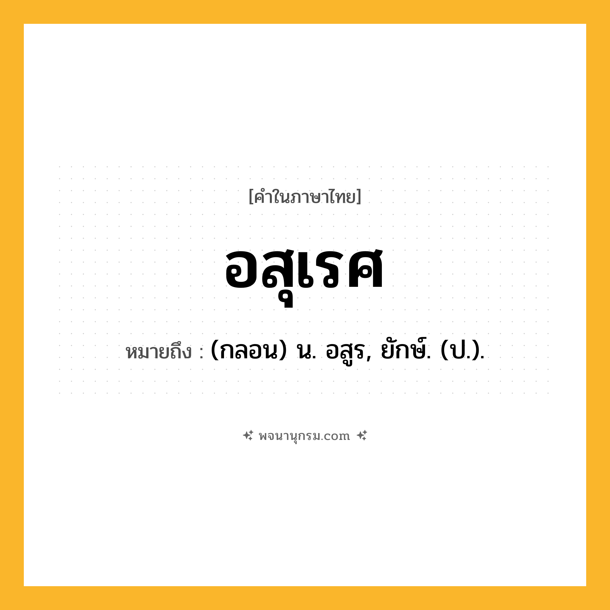 อสุเรศ ความหมาย หมายถึงอะไร?, คำในภาษาไทย อสุเรศ หมายถึง (กลอน) น. อสูร, ยักษ์. (ป.).