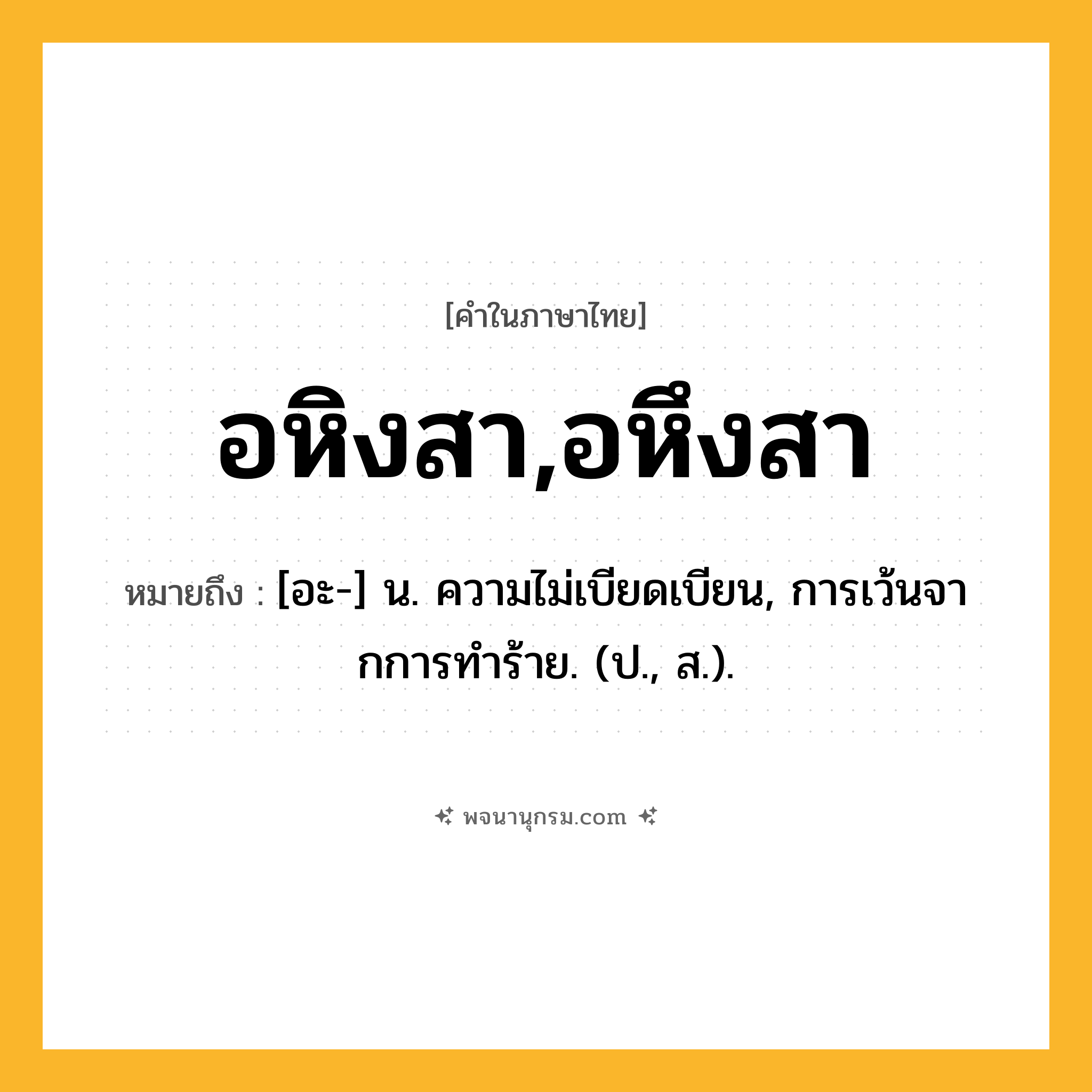 อหิงสา,อหึงสา ความหมาย หมายถึงอะไร?, คำในภาษาไทย อหิงสา,อหึงสา หมายถึง [อะ-] น. ความไม่เบียดเบียน, การเว้นจากการทําร้าย. (ป., ส.).