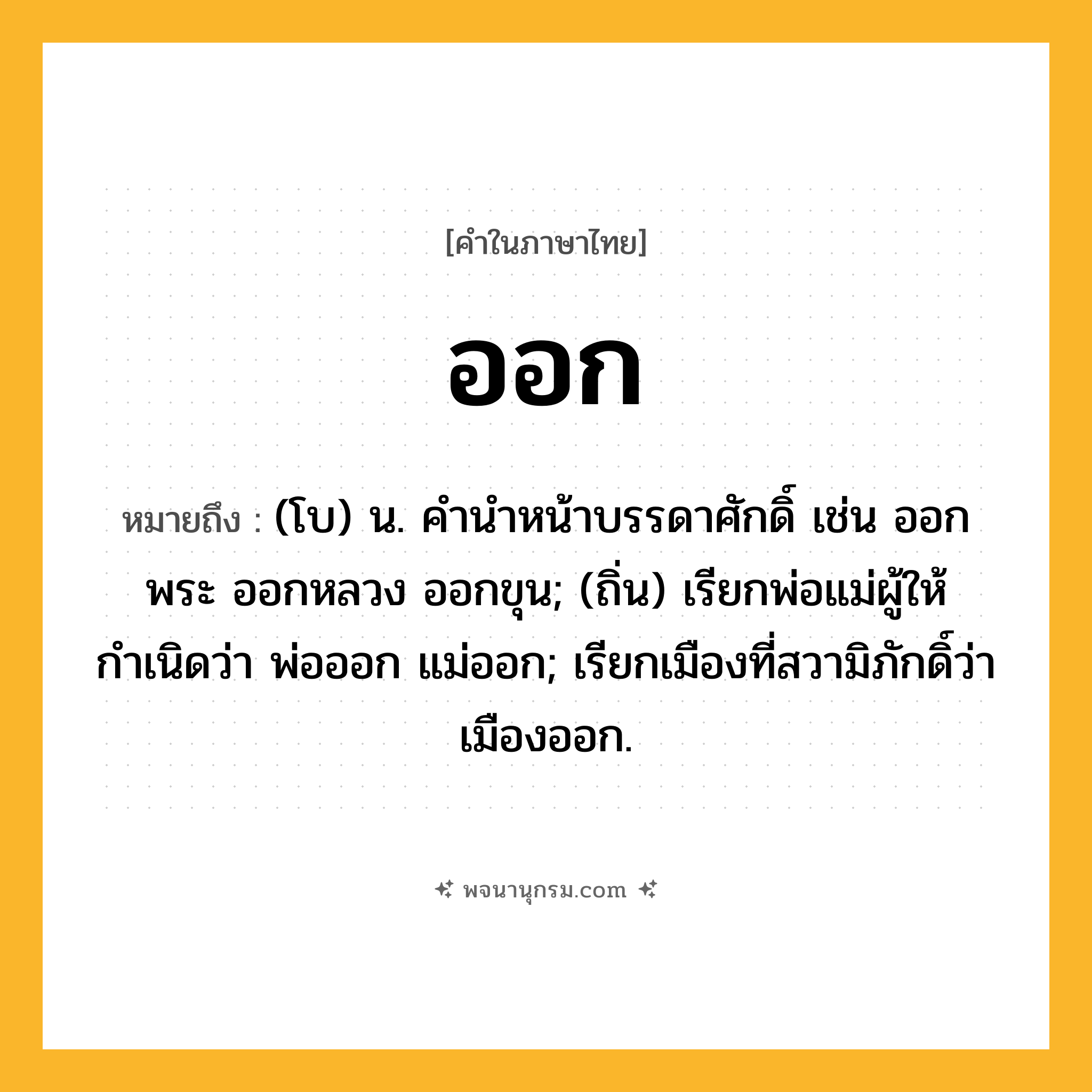ออก ความหมาย หมายถึงอะไร?, คำในภาษาไทย ออก หมายถึง (โบ) น. คํานําหน้าบรรดาศักดิ์ เช่น ออกพระ ออกหลวง ออกขุน; (ถิ่น) เรียกพ่อแม่ผู้ให้กําเนิดว่า พ่อออก แม่ออก; เรียกเมืองที่สวามิภักดิ์ว่า เมืองออก.