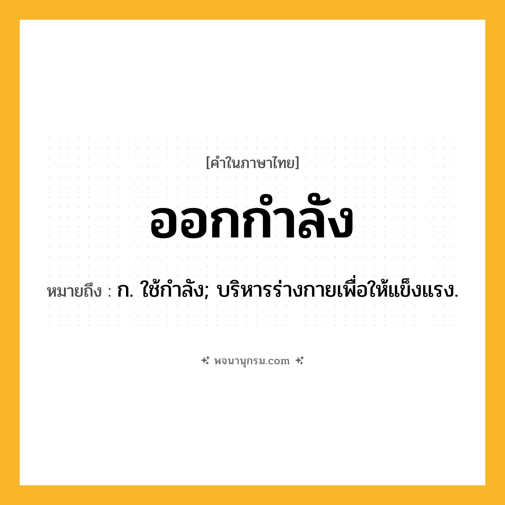 ออกกำลัง ความหมาย หมายถึงอะไร?, คำในภาษาไทย ออกกำลัง หมายถึง ก. ใช้กําลัง; บริหารร่างกายเพื่อให้แข็งแรง.