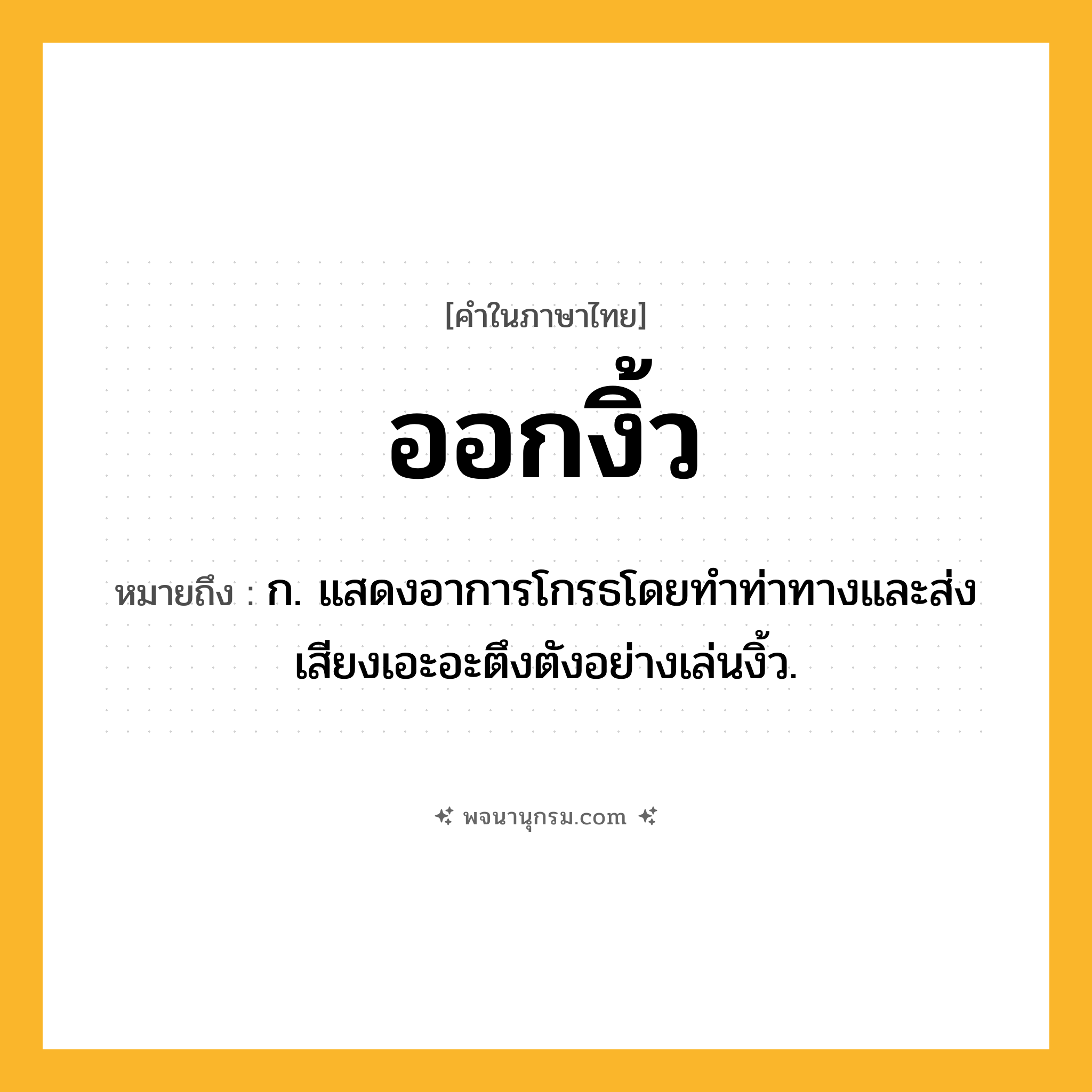 ออกงิ้ว ความหมาย หมายถึงอะไร?, คำในภาษาไทย ออกงิ้ว หมายถึง ก. แสดงอาการโกรธโดยทําท่าทางและส่งเสียงเอะอะตึงตังอย่างเล่นงิ้ว.