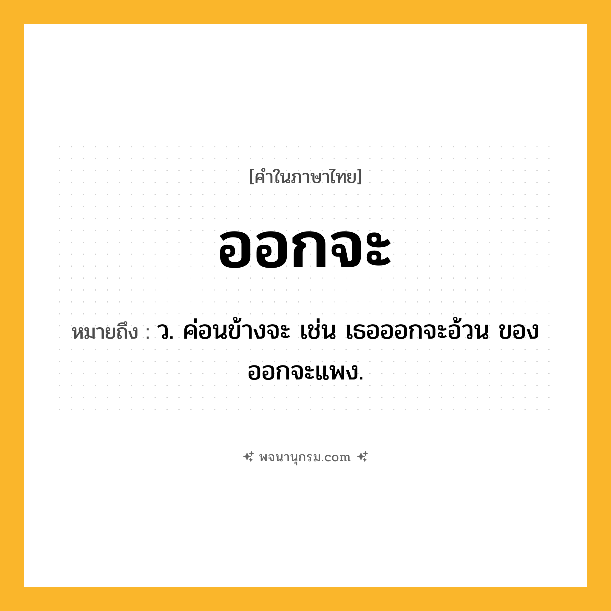 ออกจะ ความหมาย หมายถึงอะไร?, คำในภาษาไทย ออกจะ หมายถึง ว. ค่อนข้างจะ เช่น เธอออกจะอ้วน ของออกจะแพง.