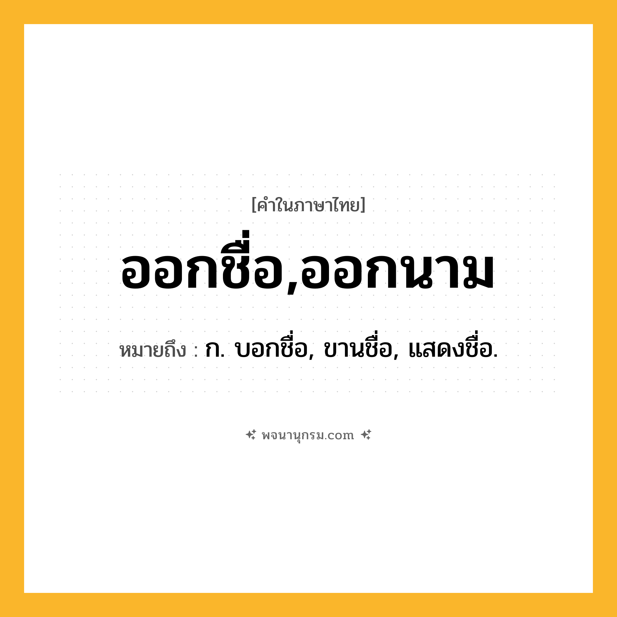 ออกชื่อ,ออกนาม ความหมาย หมายถึงอะไร?, คำในภาษาไทย ออกชื่อ,ออกนาม หมายถึง ก. บอกชื่อ, ขานชื่อ, แสดงชื่อ.