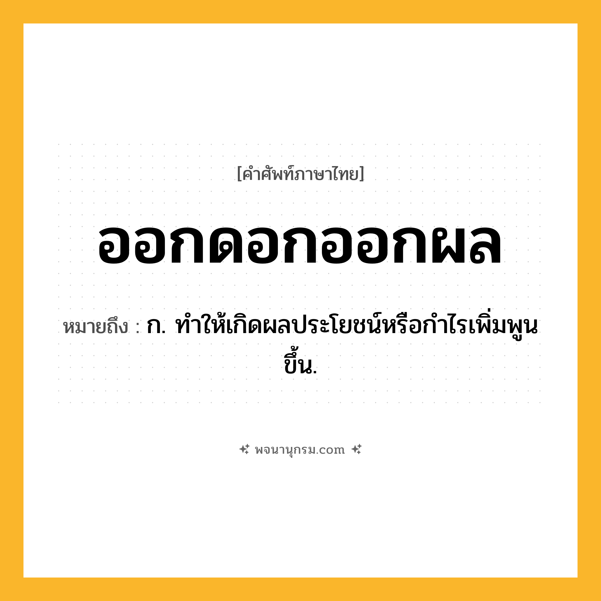 ออกดอกออกผล ความหมาย หมายถึงอะไร?, คำในภาษาไทย ออกดอกออกผล หมายถึง ก. ทําให้เกิดผลประโยชน์หรือกำไรเพิ่มพูนขึ้น.