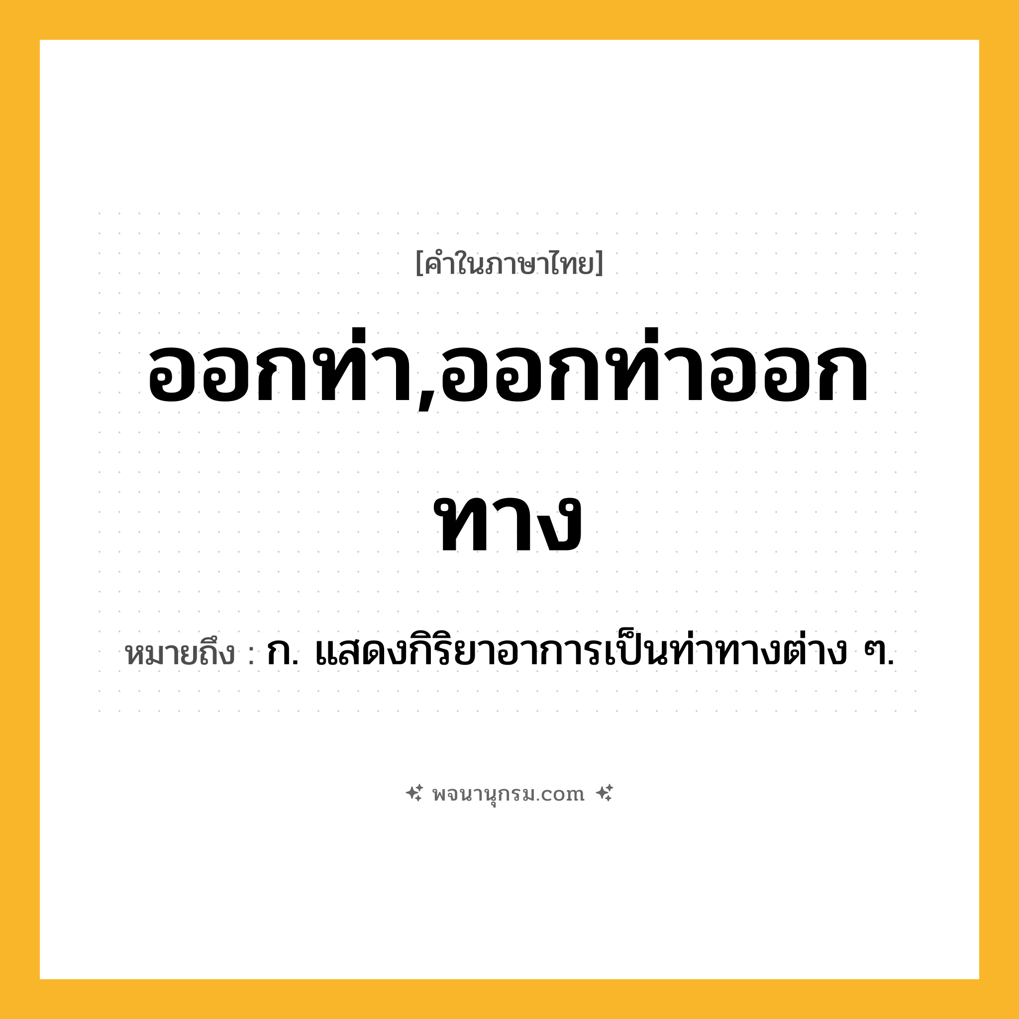 ออกท่า,ออกท่าออกทาง ความหมาย หมายถึงอะไร?, คำในภาษาไทย ออกท่า,ออกท่าออกทาง หมายถึง ก. แสดงกิริยาอาการเป็นท่าทางต่าง ๆ.