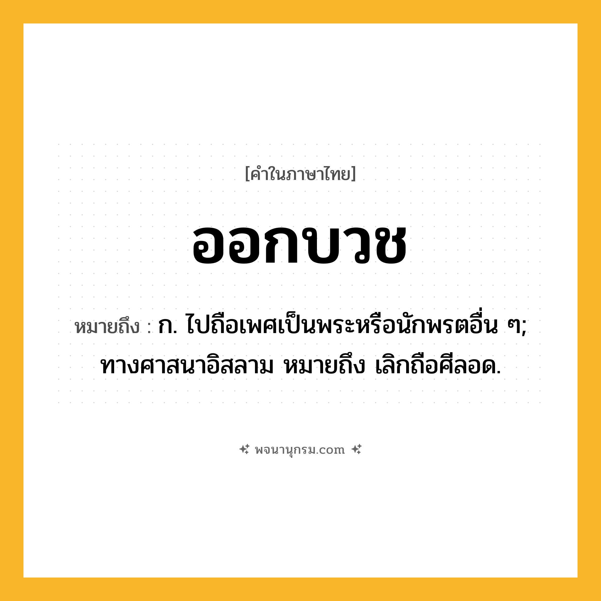ออกบวช ความหมาย หมายถึงอะไร?, คำในภาษาไทย ออกบวช หมายถึง ก. ไปถือเพศเป็นพระหรือนักพรตอื่น ๆ; ทางศาสนาอิสลาม หมายถึง เลิกถือศีลอด.