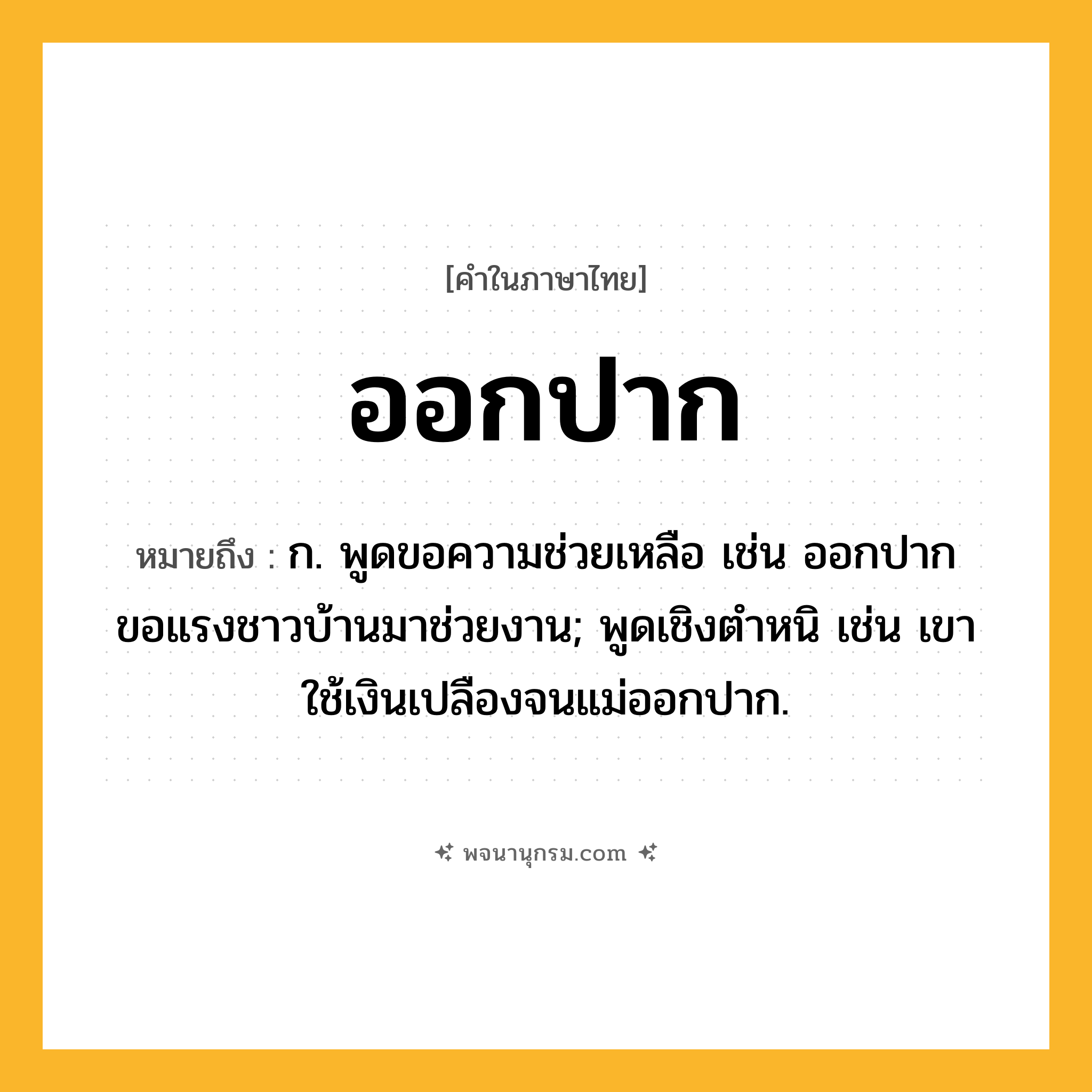 ออกปาก ความหมาย หมายถึงอะไร?, คำในภาษาไทย ออกปาก หมายถึง ก. พูดขอความช่วยเหลือ เช่น ออกปากขอแรงชาวบ้านมาช่วยงาน; พูดเชิงตําหนิ เช่น เขาใช้เงินเปลืองจนแม่ออกปาก.