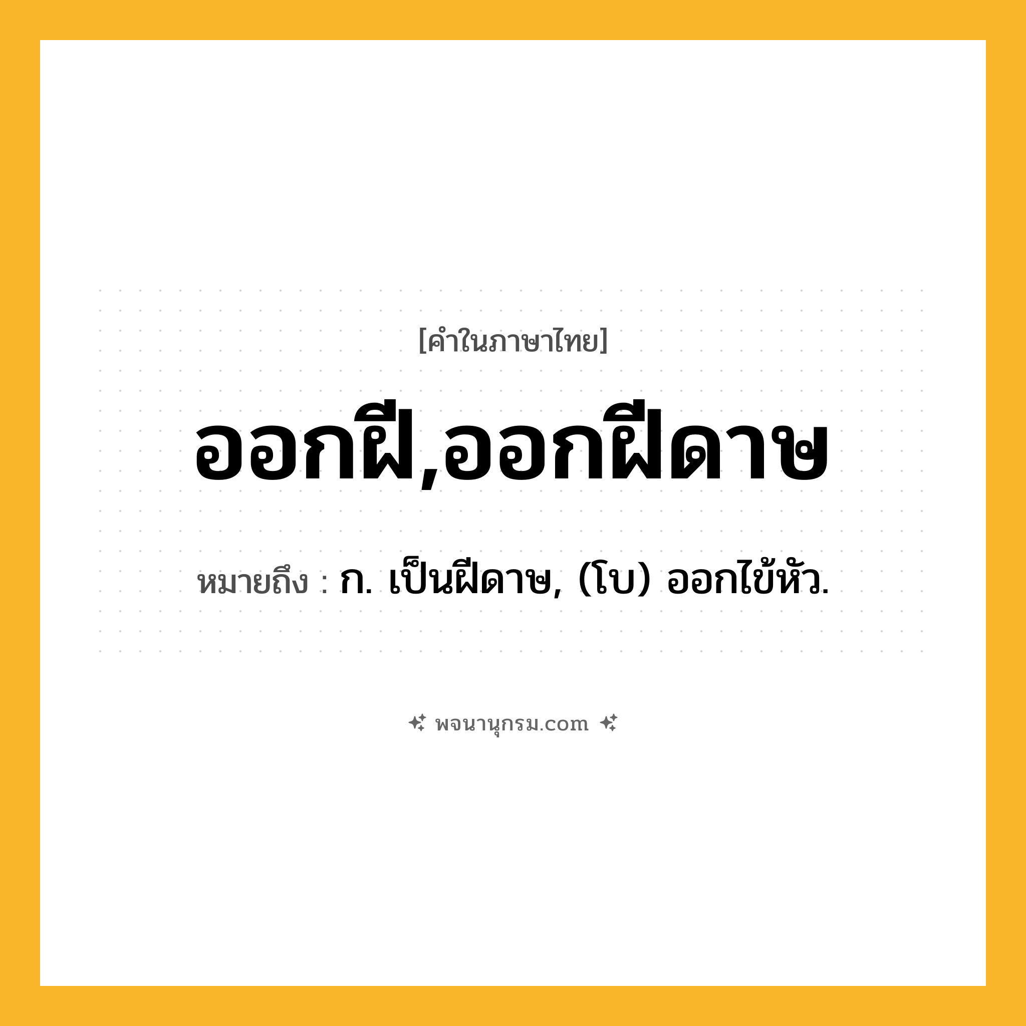 ออกฝี,ออกฝีดาษ ความหมาย หมายถึงอะไร?, คำในภาษาไทย ออกฝี,ออกฝีดาษ หมายถึง ก. เป็นฝีดาษ, (โบ) ออกไข้หัว.