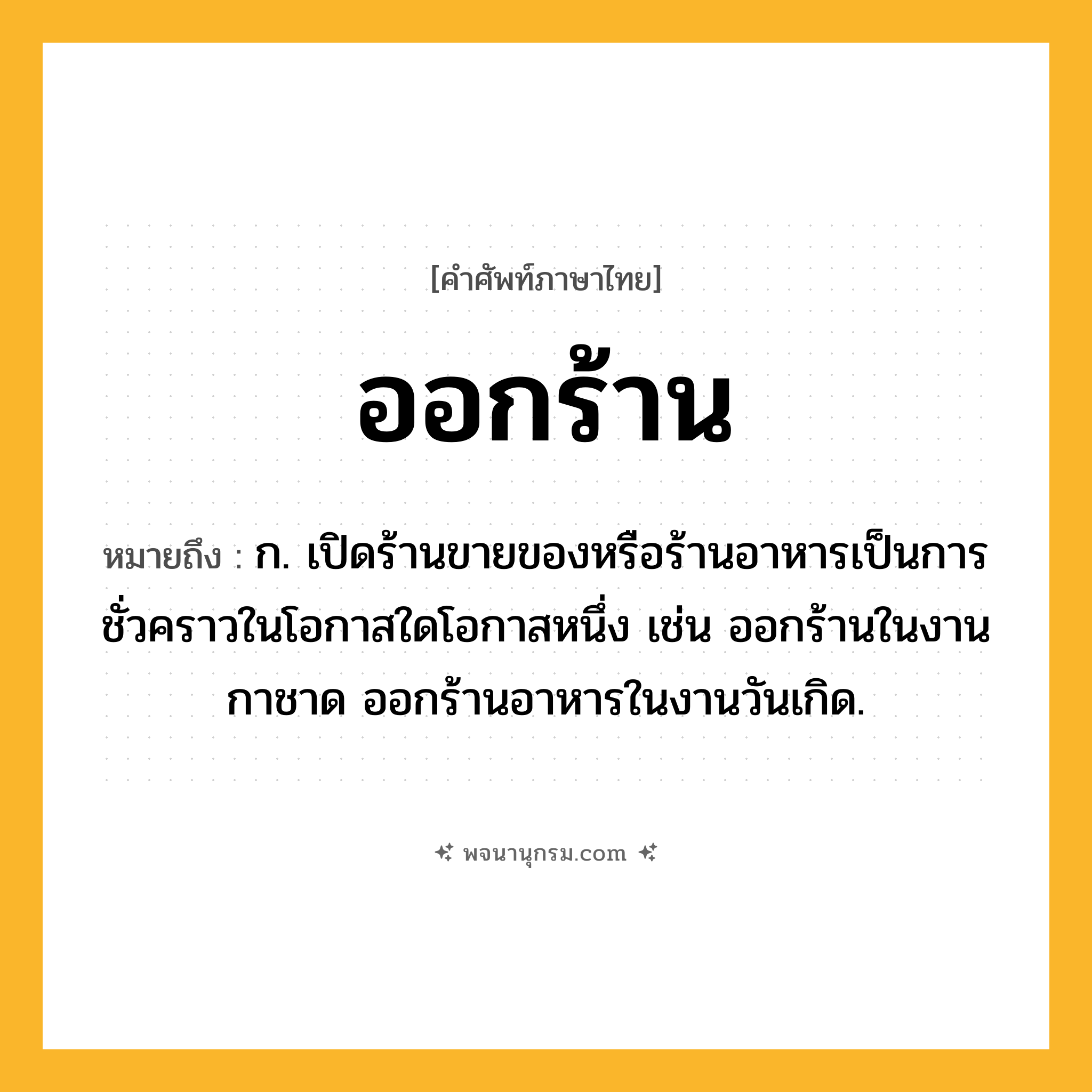 ออกร้าน ความหมาย หมายถึงอะไร?, คำในภาษาไทย ออกร้าน หมายถึง ก. เปิดร้านขายของหรือร้านอาหารเป็นการชั่วคราวในโอกาสใดโอกาสหนึ่ง เช่น ออกร้านในงานกาชาด ออกร้านอาหารในงานวันเกิด.