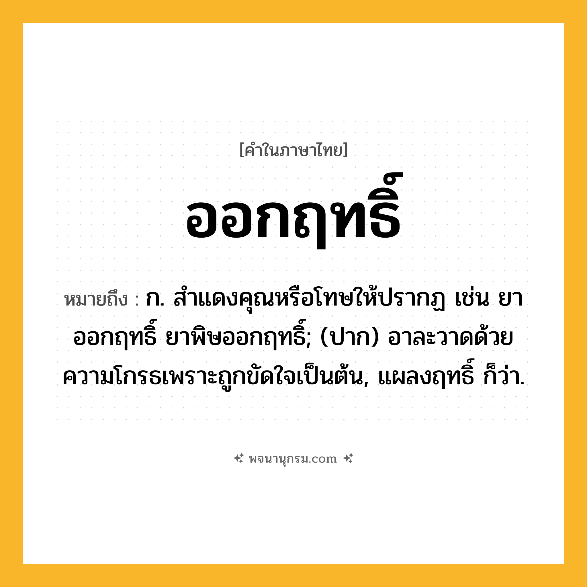 ออกฤทธิ์ ความหมาย หมายถึงอะไร?, คำในภาษาไทย ออกฤทธิ์ หมายถึง ก. สําแดงคุณหรือโทษให้ปรากฏ เช่น ยาออกฤทธิ์ ยาพิษออกฤทธิ์; (ปาก) อาละวาดด้วยความโกรธเพราะถูกขัดใจเป็นต้น, แผลงฤทธิ์ ก็ว่า.