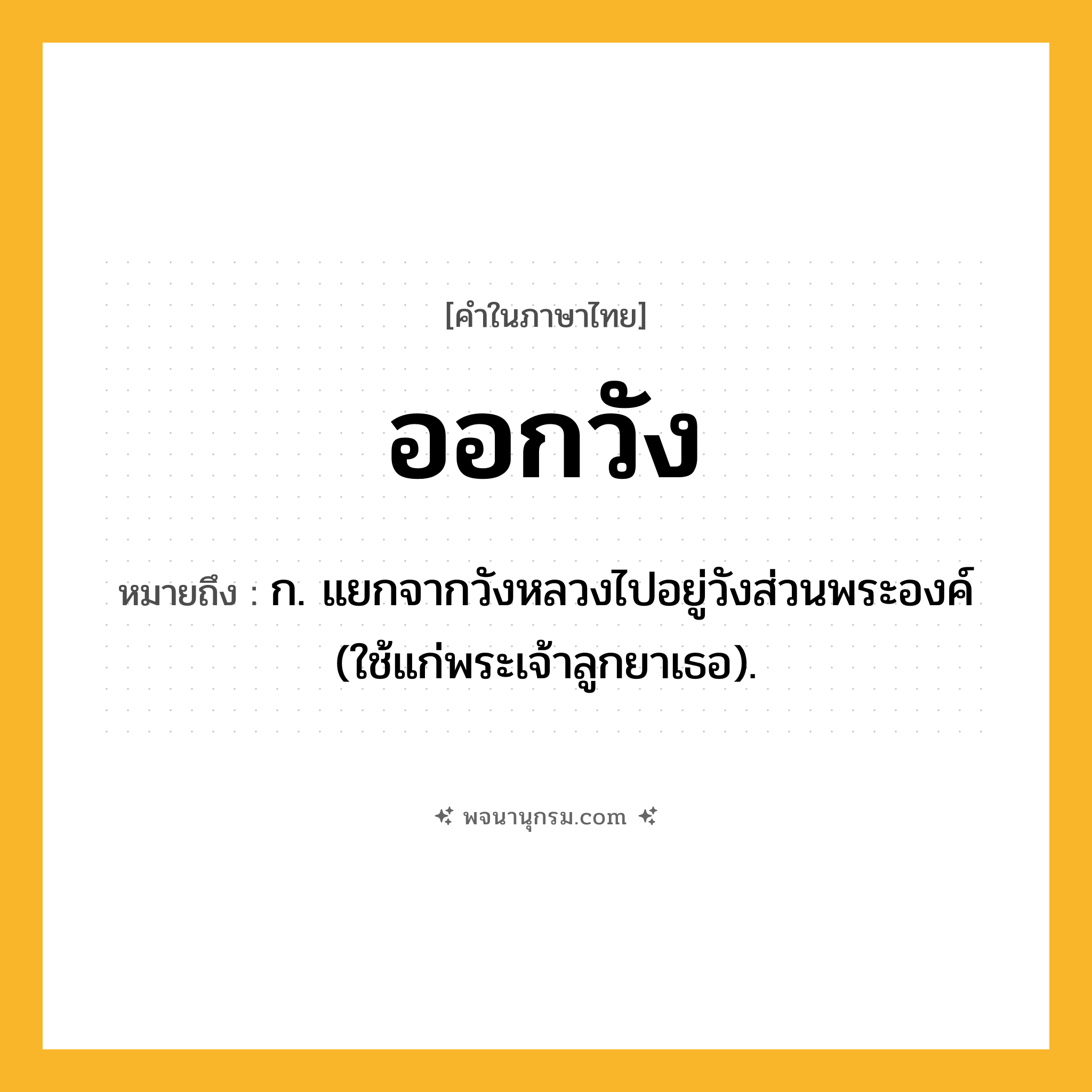 ออกวัง ความหมาย หมายถึงอะไร?, คำในภาษาไทย ออกวัง หมายถึง ก. แยกจากวังหลวงไปอยู่วังส่วนพระองค์ (ใช้แก่พระเจ้าลูกยาเธอ).