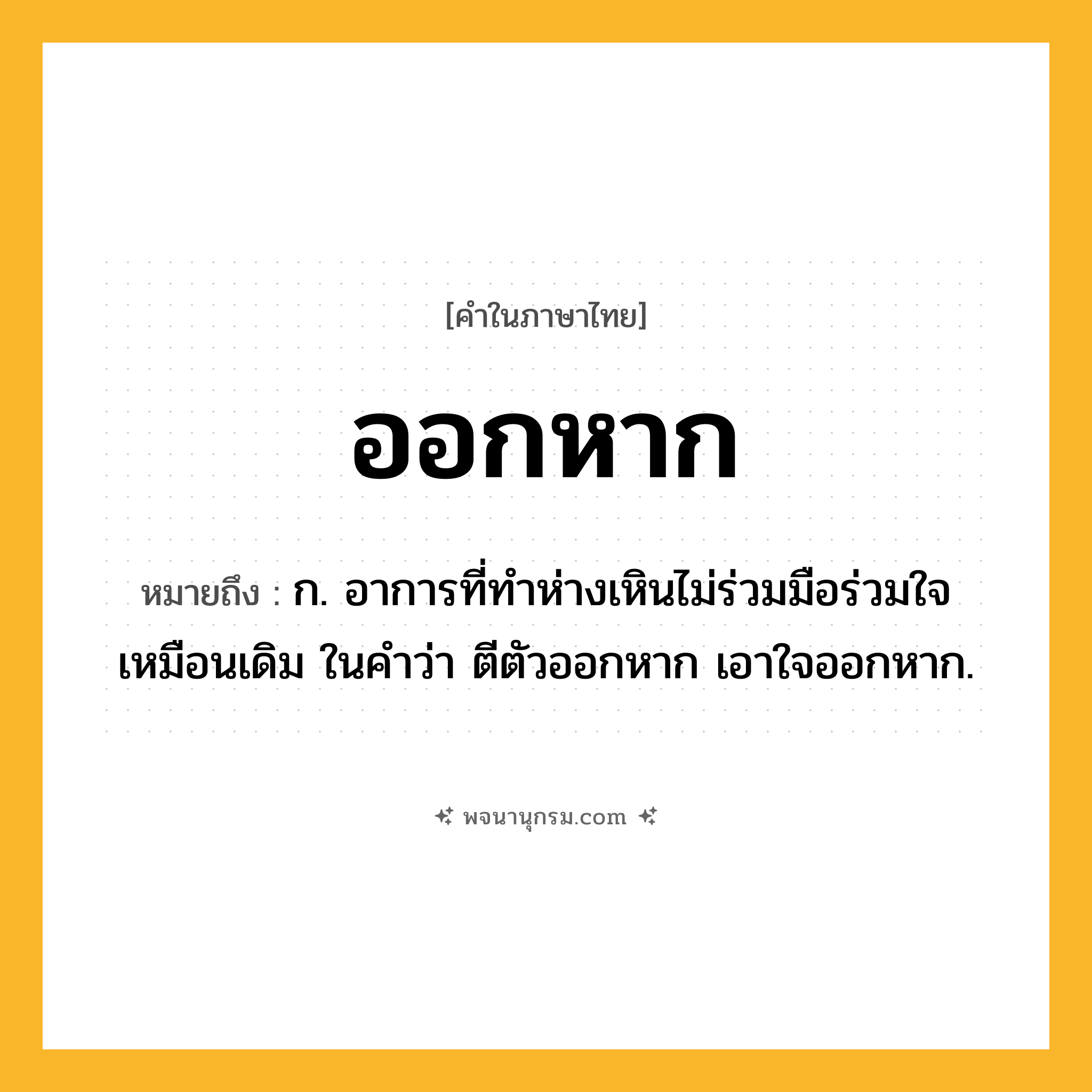 ออกหาก ความหมาย หมายถึงอะไร?, คำในภาษาไทย ออกหาก หมายถึง ก. อาการที่ทำห่างเหินไม่ร่วมมือร่วมใจเหมือนเดิม ในคำว่า ตีตัวออกหาก เอาใจออกหาก.