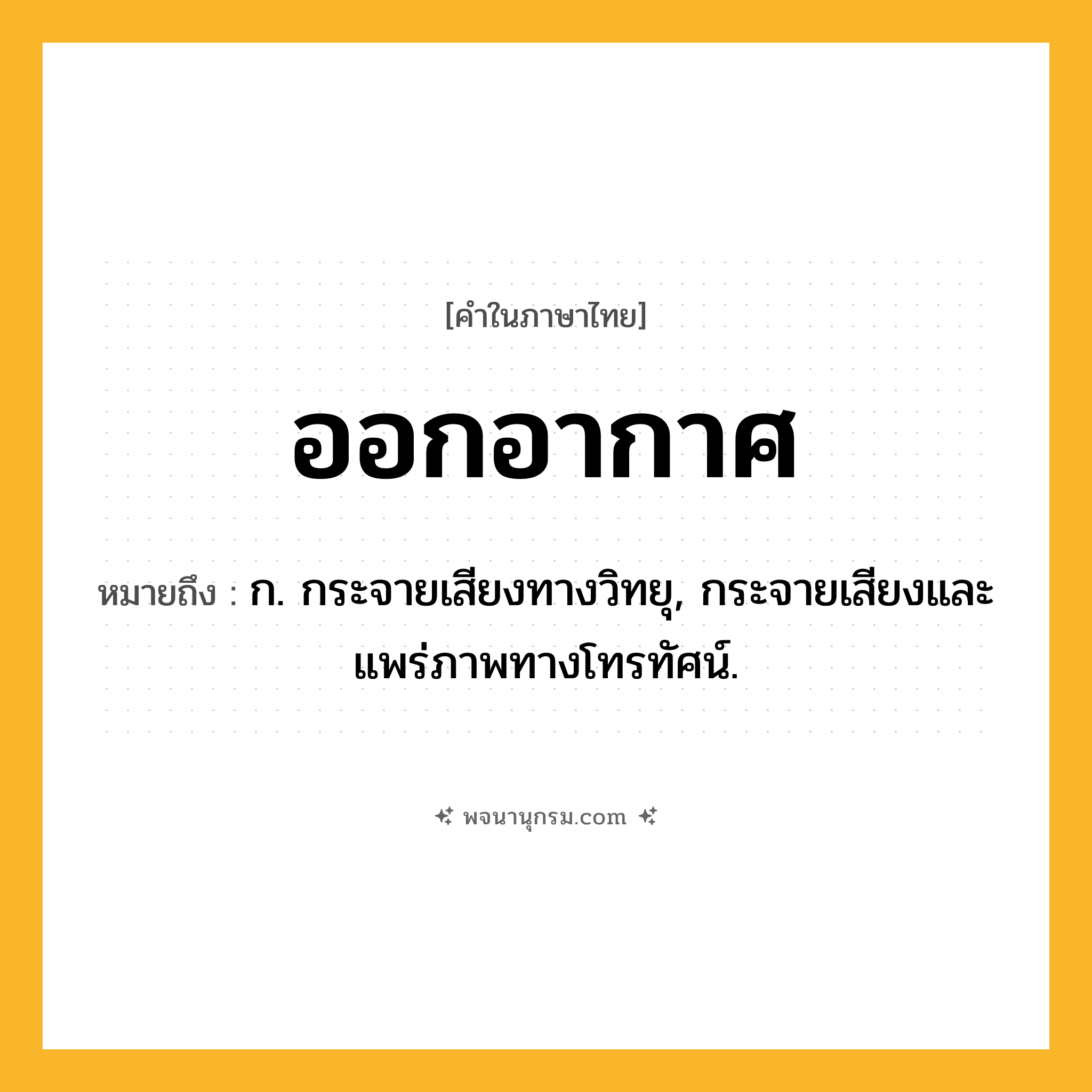 ออกอากาศ ความหมาย หมายถึงอะไร?, คำในภาษาไทย ออกอากาศ หมายถึง ก. กระจายเสียงทางวิทยุ, กระจายเสียงและแพร่ภาพทางโทรทัศน์.