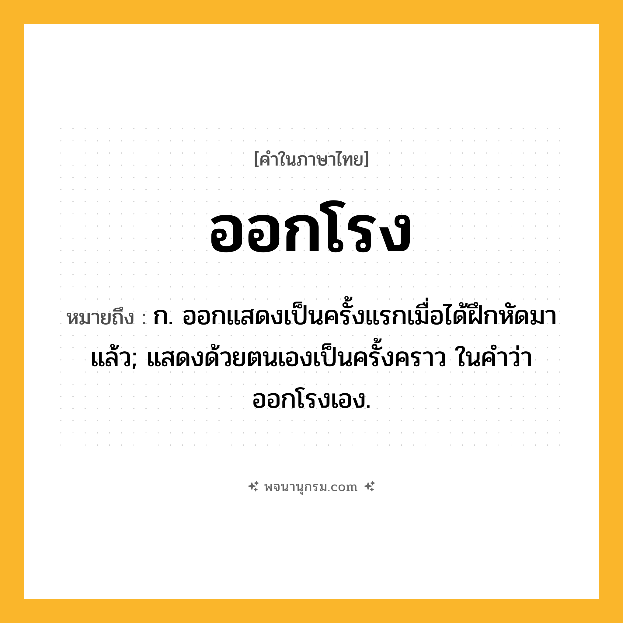 ออกโรง ความหมาย หมายถึงอะไร?, คำในภาษาไทย ออกโรง หมายถึง ก. ออกแสดงเป็นครั้งแรกเมื่อได้ฝึกหัดมาแล้ว; แสดงด้วยตนเองเป็นครั้งคราว ในคำว่า ออกโรงเอง.