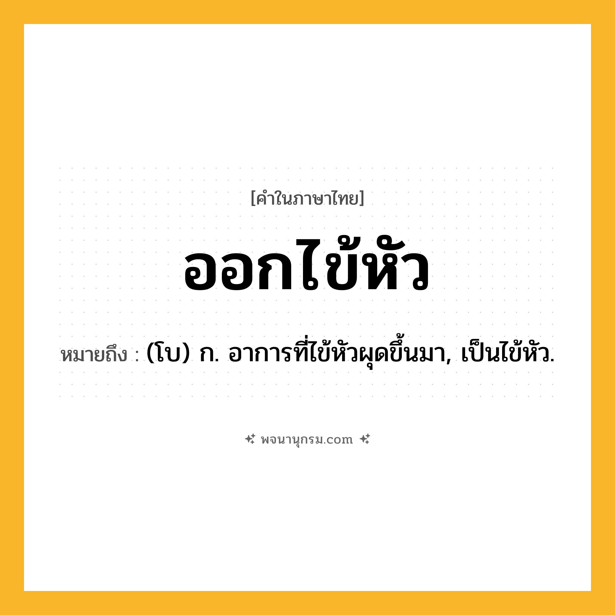 ออกไข้หัว ความหมาย หมายถึงอะไร?, คำในภาษาไทย ออกไข้หัว หมายถึง (โบ) ก. อาการที่ไข้หัวผุดขึ้นมา, เป็นไข้หัว.