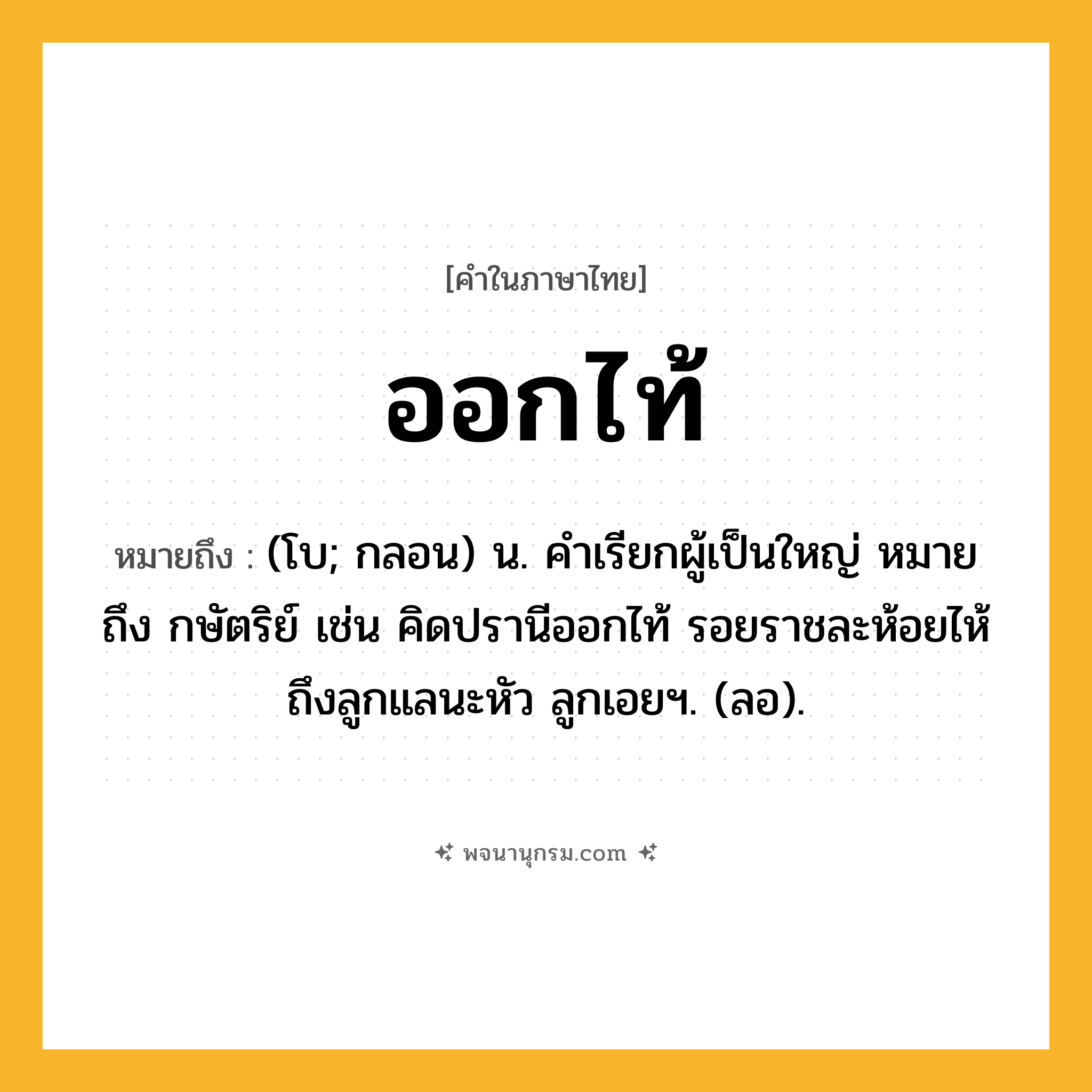 ออกไท้ ความหมาย หมายถึงอะไร?, คำในภาษาไทย ออกไท้ หมายถึง (โบ; กลอน) น. คำเรียกผู้เป็นใหญ่ หมายถึง กษัตริย์ เช่น คิดปรานีออกไท้ รอยราชละห้อยไห้ ถึงลูกแลนะหัว ลูกเอยฯ. (ลอ).