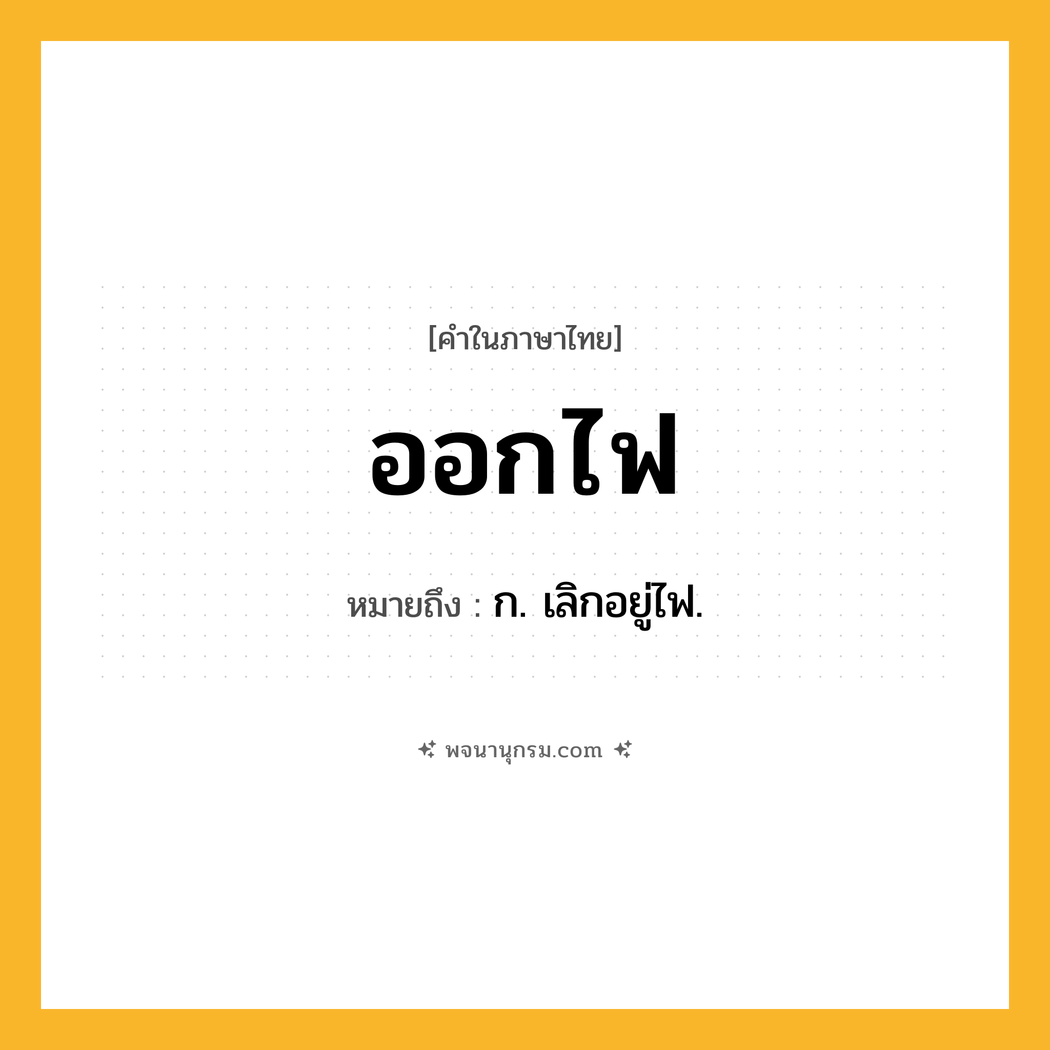 ออกไฟ ความหมาย หมายถึงอะไร?, คำในภาษาไทย ออกไฟ หมายถึง ก. เลิกอยู่ไฟ.