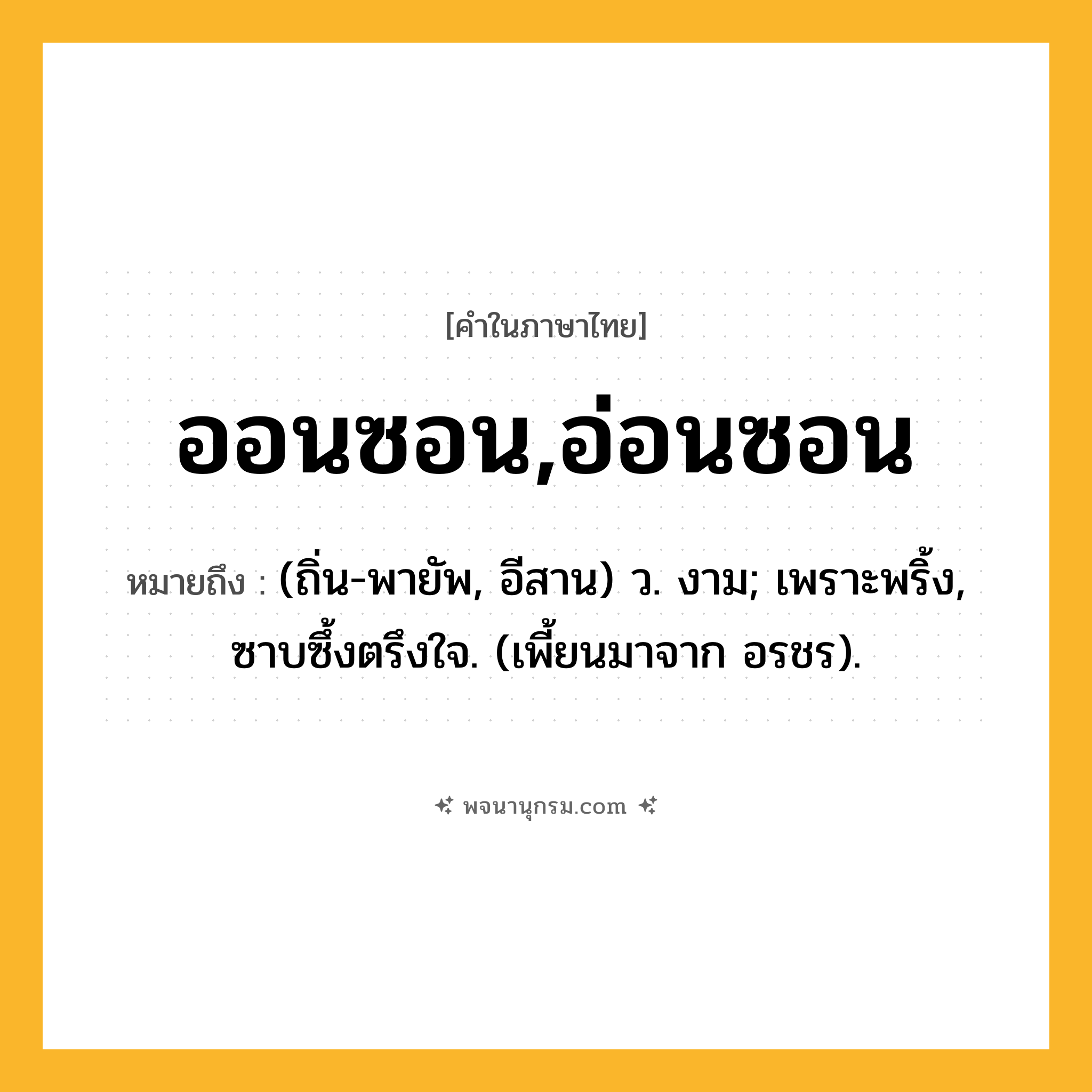 ออนซอน,อ่อนซอน ความหมาย หมายถึงอะไร?, คำในภาษาไทย ออนซอน,อ่อนซอน หมายถึง (ถิ่น-พายัพ, อีสาน) ว. งาม; เพราะพริ้ง, ซาบซึ้งตรึงใจ. (เพี้ยนมาจาก อรชร).