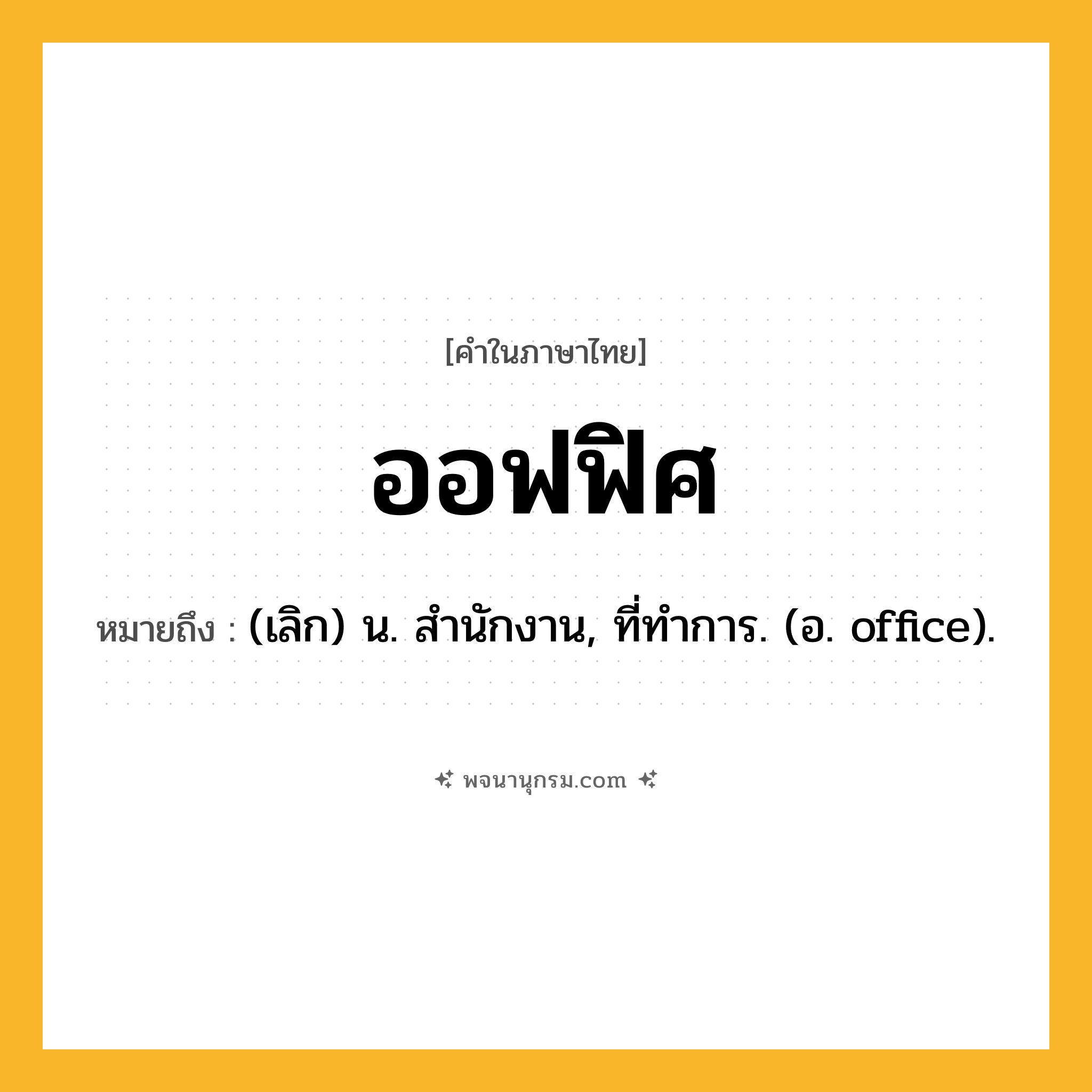 ออฟฟิศ ความหมาย หมายถึงอะไร?, คำในภาษาไทย ออฟฟิศ หมายถึง (เลิก) น. สํานักงาน, ที่ทําการ. (อ. office).