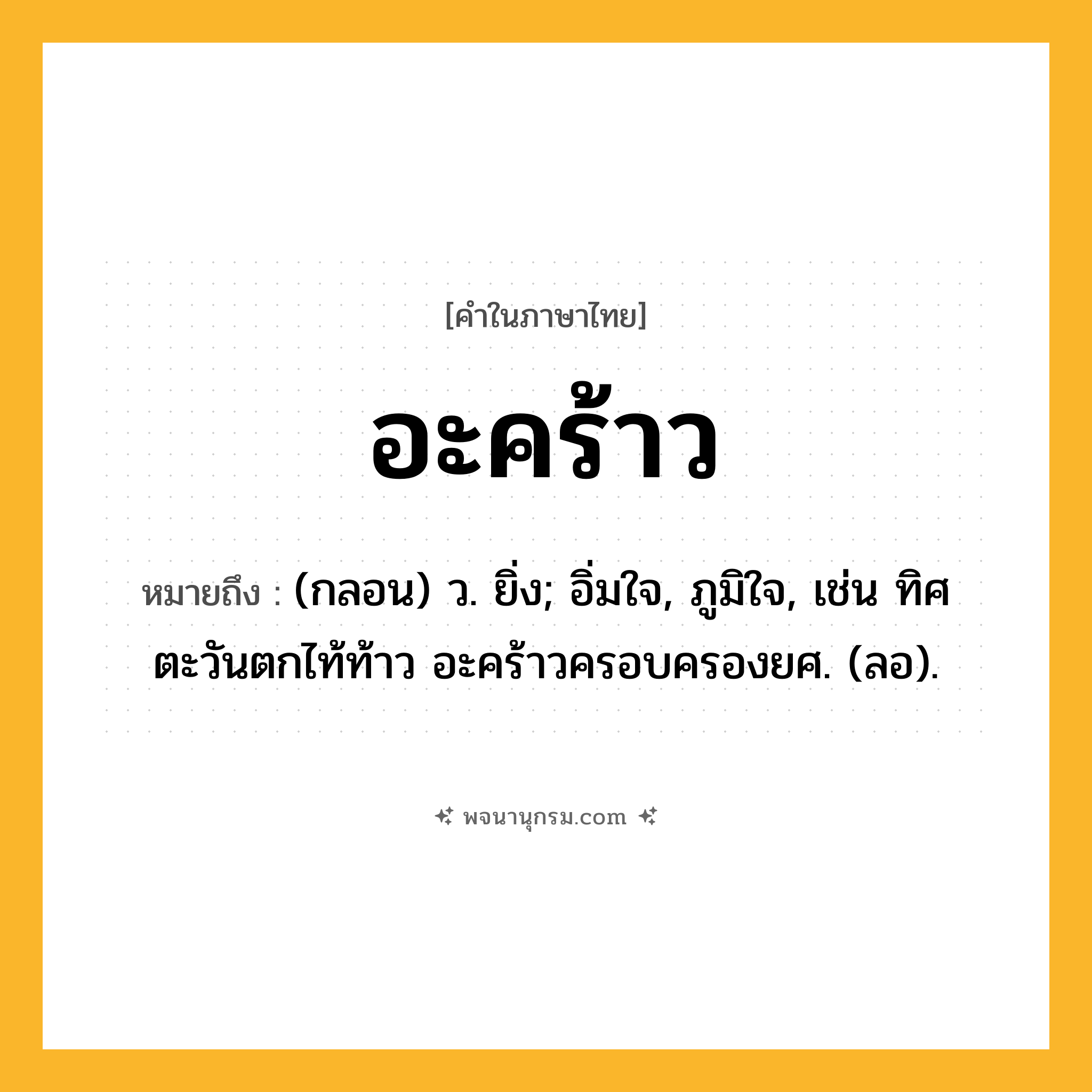 อะคร้าว ความหมาย หมายถึงอะไร?, คำในภาษาไทย อะคร้าว หมายถึง (กลอน) ว. ยิ่ง; อิ่มใจ, ภูมิใจ, เช่น ทิศตะวันตกไท้ท้าว อะคร้าวครอบครองยศ. (ลอ).