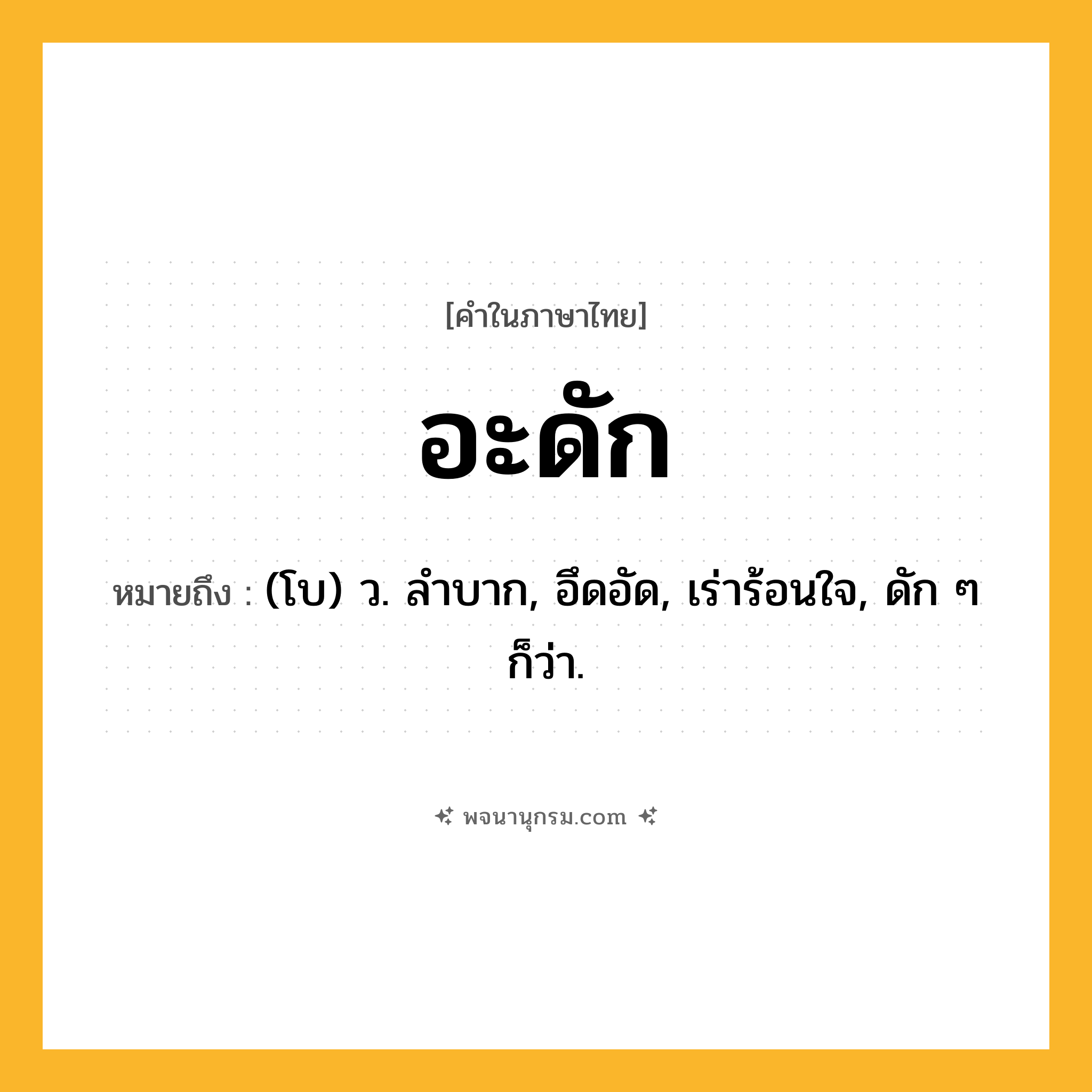 อะดัก ความหมาย หมายถึงอะไร?, คำในภาษาไทย อะดัก หมายถึง (โบ) ว. ลําบาก, อึดอัด, เร่าร้อนใจ, ดัก ๆ ก็ว่า.