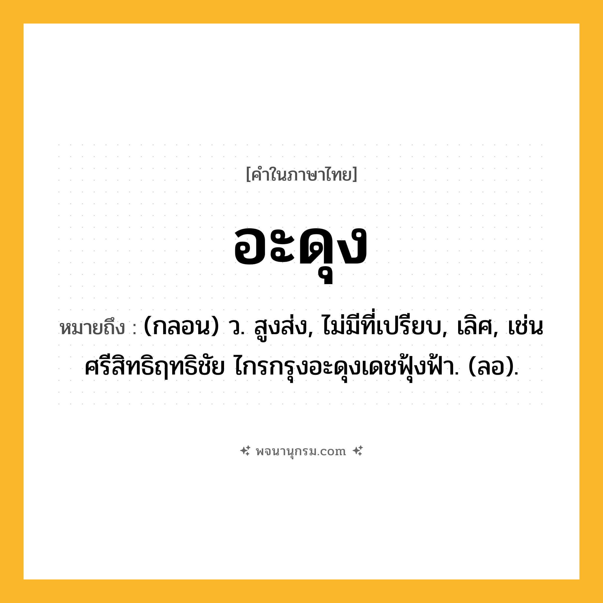 อะดุง ความหมาย หมายถึงอะไร?, คำในภาษาไทย อะดุง หมายถึง (กลอน) ว. สูงส่ง, ไม่มีที่เปรียบ, เลิศ, เช่น ศรีสิทธิฤทธิชัย ไกรกรุงอะดุงเดชฟุ้งฟ้า. (ลอ).