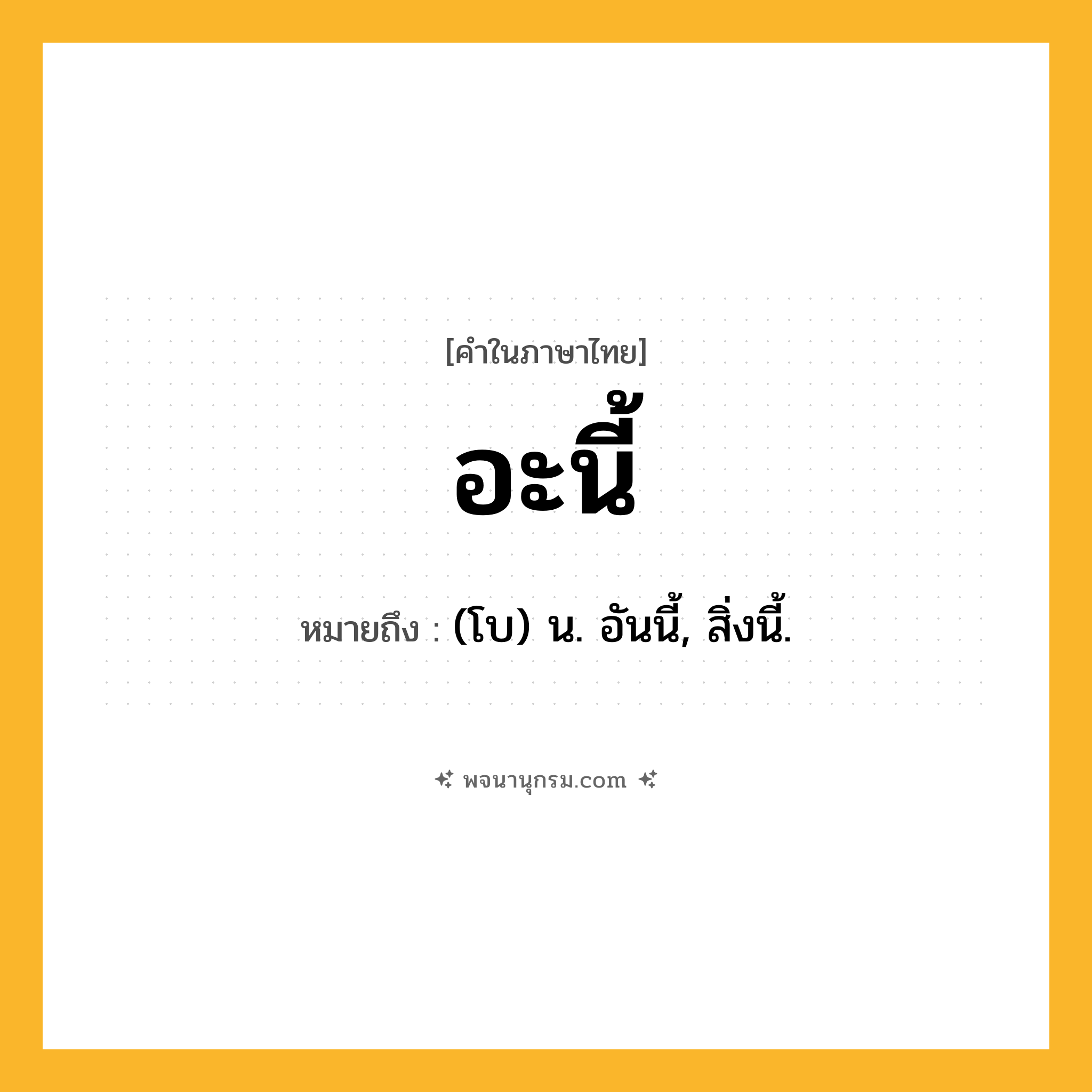 อะนี้ ความหมาย หมายถึงอะไร?, คำในภาษาไทย อะนี้ หมายถึง (โบ) น. อันนี้, สิ่งนี้.