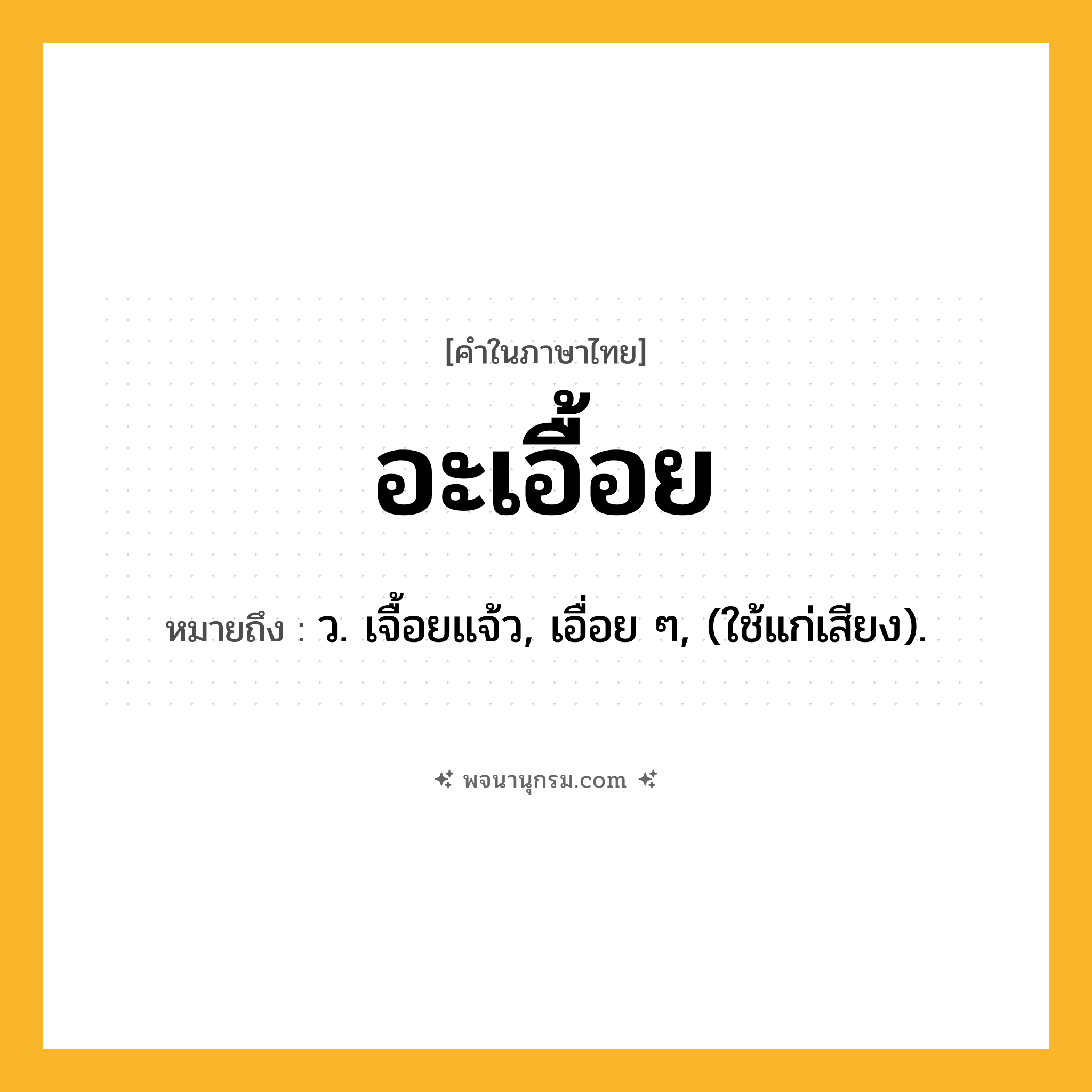 อะเอื้อย ความหมาย หมายถึงอะไร?, คำในภาษาไทย อะเอื้อย หมายถึง ว. เจื้อยแจ้ว, เอื่อย ๆ, (ใช้แก่เสียง).