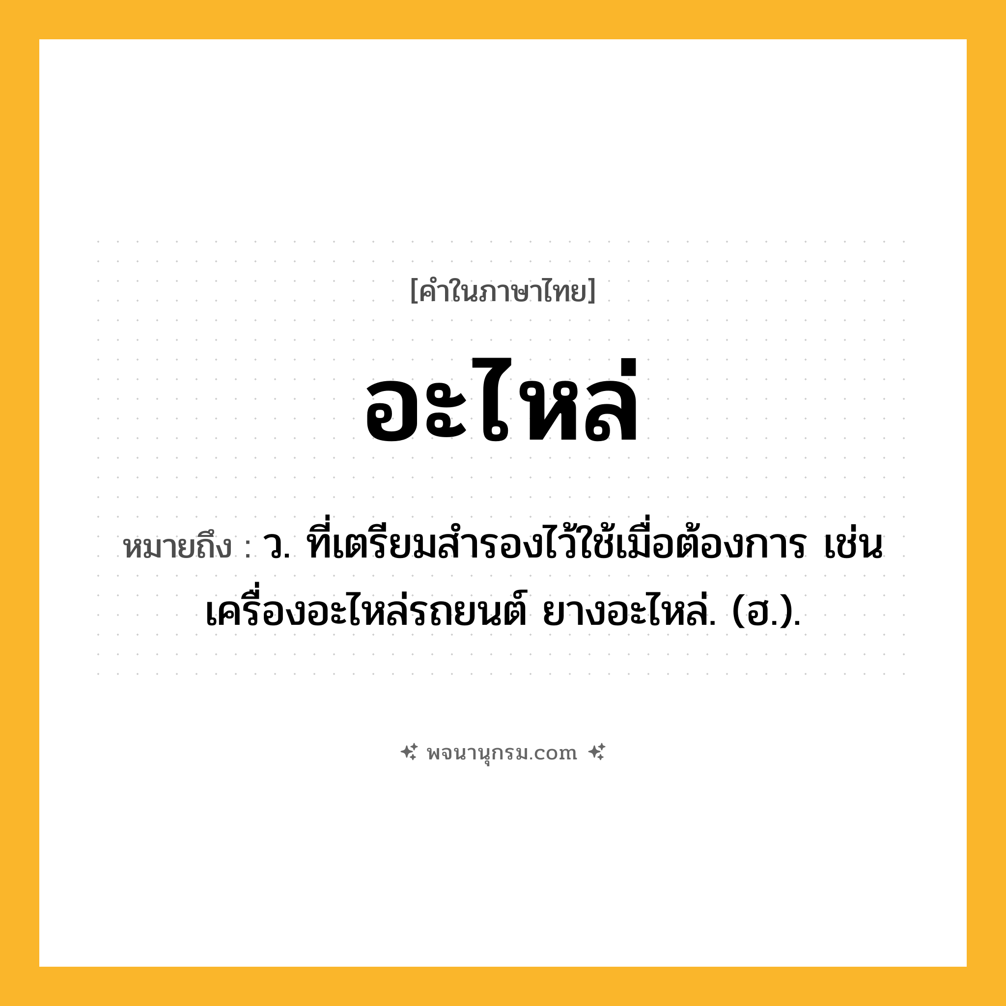 อะไหล่ ความหมาย หมายถึงอะไร?, คำในภาษาไทย อะไหล่ หมายถึง ว. ที่เตรียมสำรองไว้ใช้เมื่อต้องการ เช่น เครื่องอะไหล่รถยนต์ ยางอะไหล่. (ฮ.).