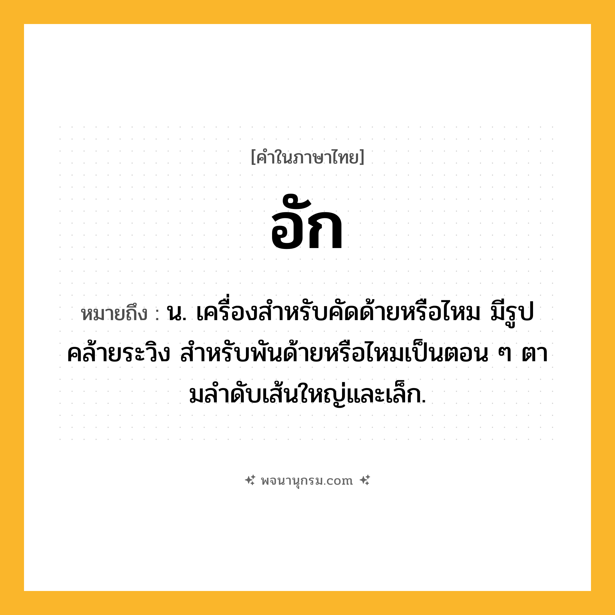 อัก ความหมาย หมายถึงอะไร?, คำในภาษาไทย อัก หมายถึง น. เครื่องสําหรับคัดด้ายหรือไหม มีรูปคล้ายระวิง สําหรับพันด้ายหรือไหมเป็นตอน ๆ ตามลําดับเส้นใหญ่และเล็ก.