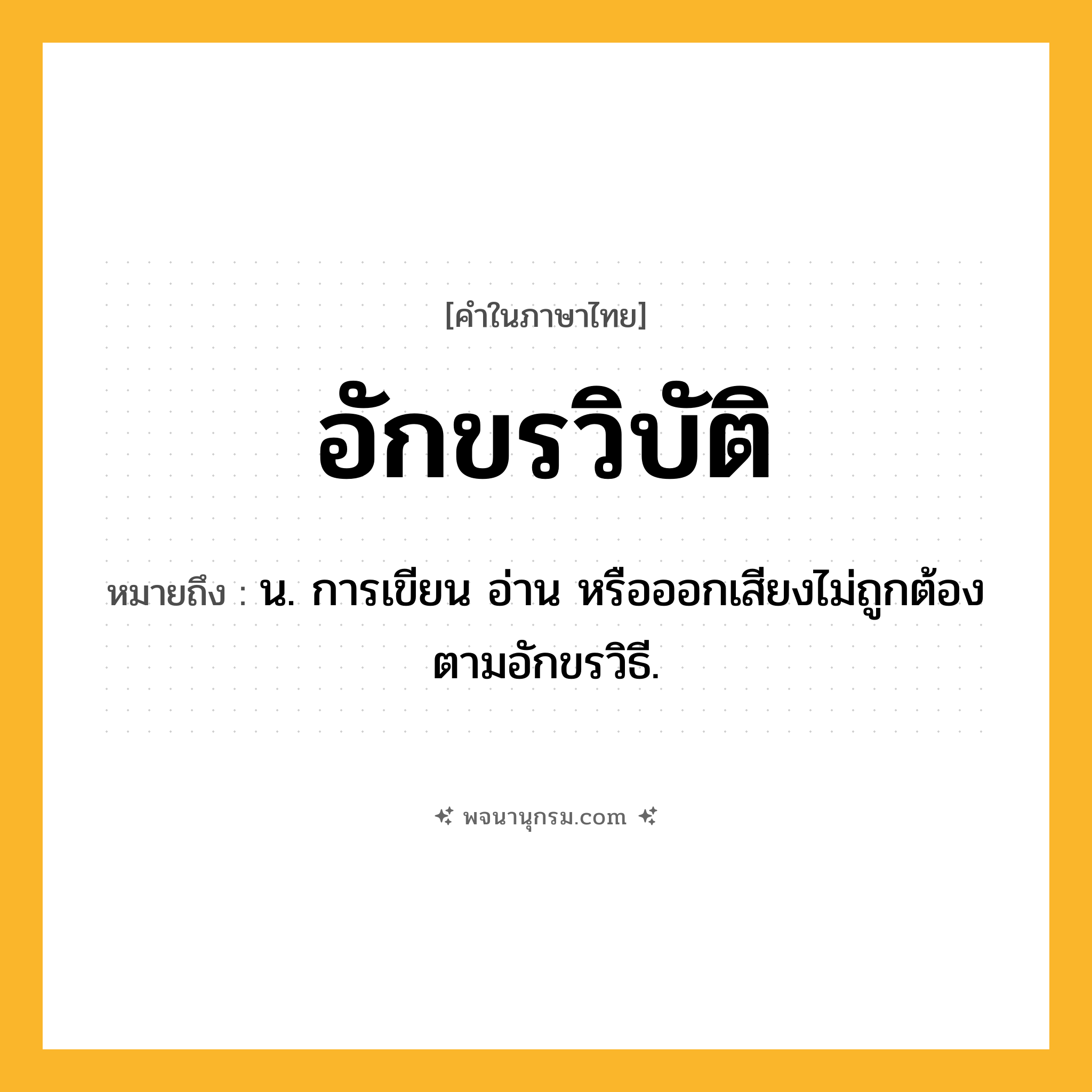 อักขรวิบัติ ความหมาย หมายถึงอะไร?, คำในภาษาไทย อักขรวิบัติ หมายถึง น. การเขียน อ่าน หรือออกเสียงไม่ถูกต้องตามอักขรวิธี.