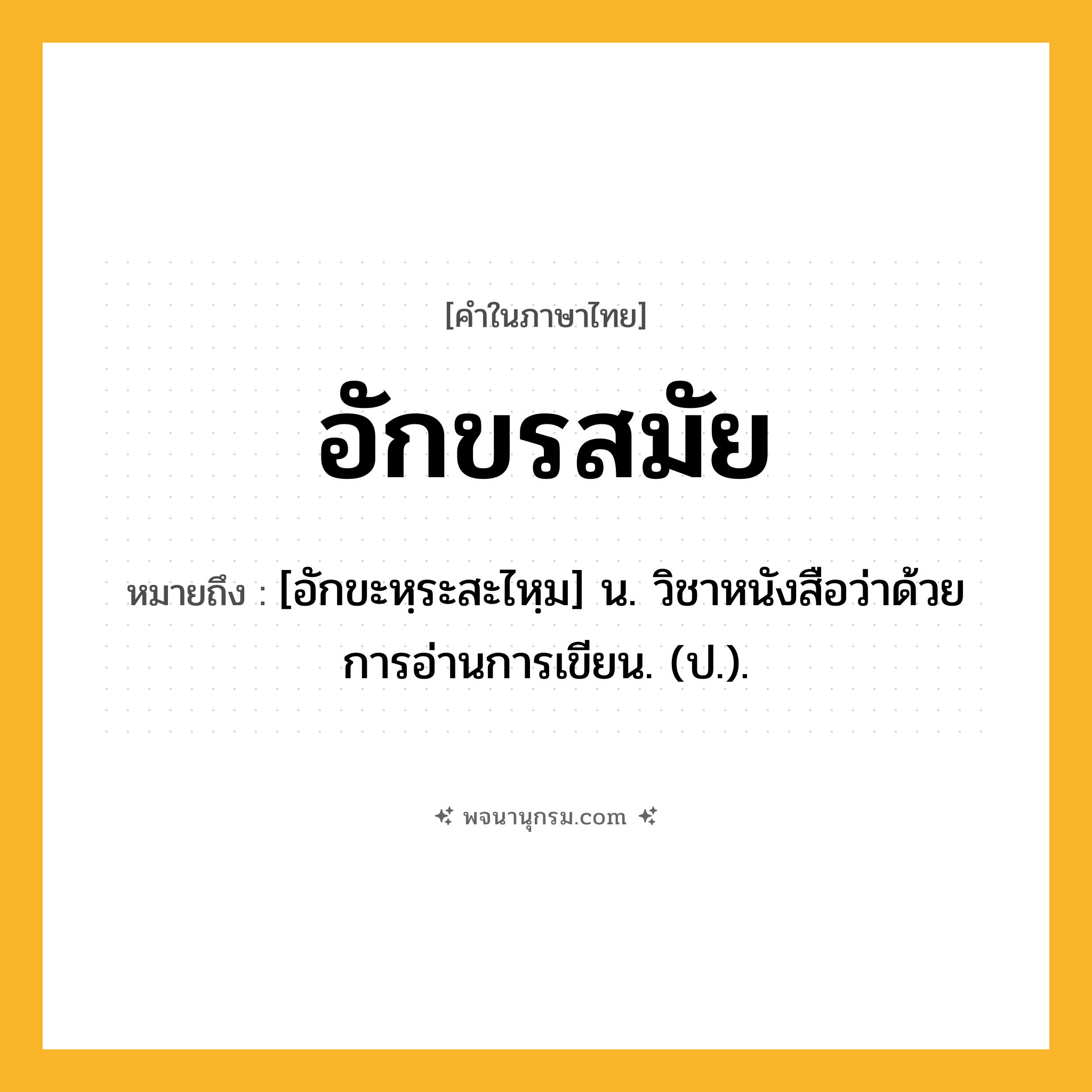 อักขรสมัย ความหมาย หมายถึงอะไร?, คำในภาษาไทย อักขรสมัย หมายถึง [อักขะหฺระสะไหฺม] น. วิชาหนังสือว่าด้วยการอ่านการเขียน. (ป.).