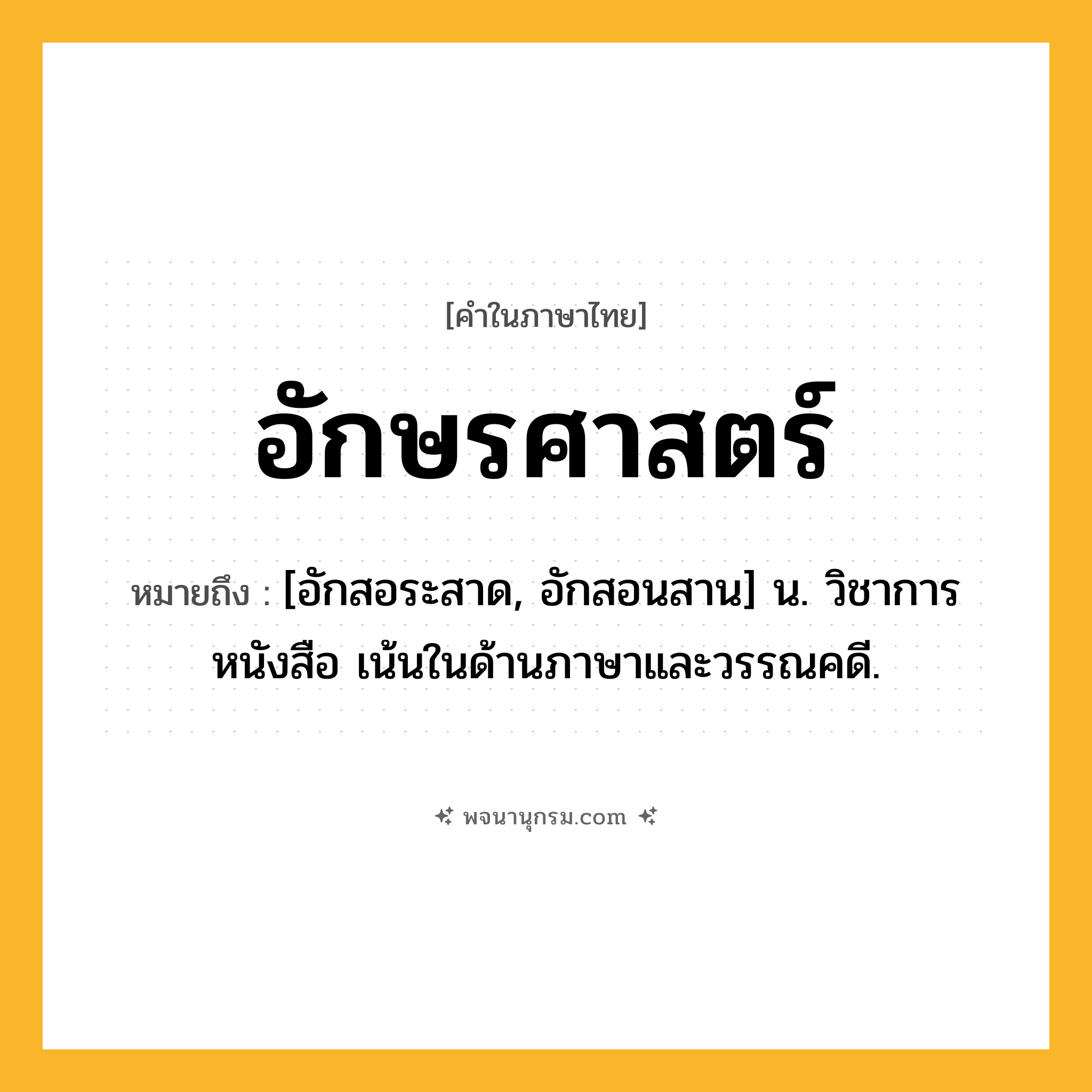 อักษรศาสตร์ ความหมาย หมายถึงอะไร?, คำในภาษาไทย อักษรศาสตร์ หมายถึง [อักสอระสาด, อักสอนสาน] น. วิชาการหนังสือ เน้นในด้านภาษาและวรรณคดี.