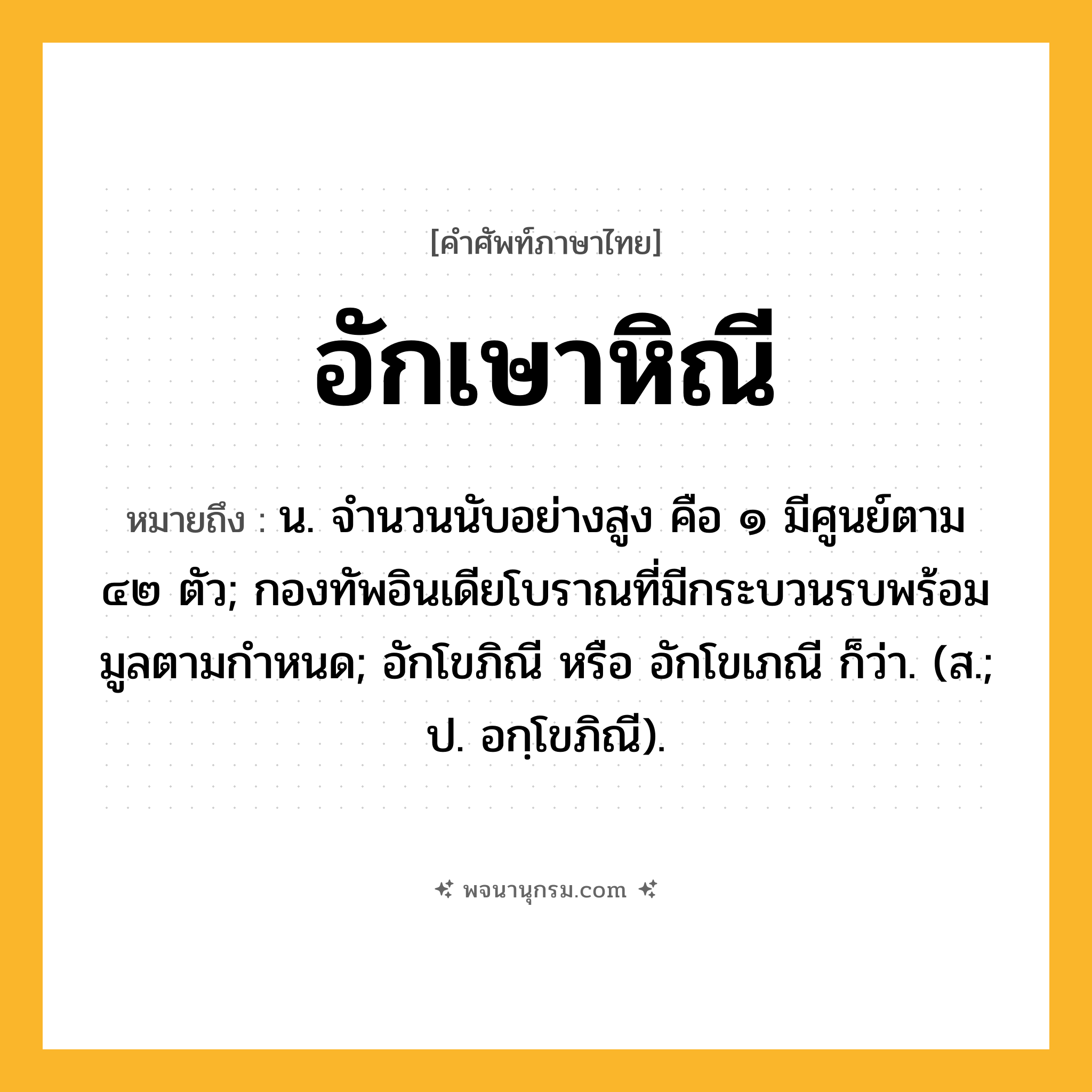 อักเษาหิณี ความหมาย หมายถึงอะไร?, คำในภาษาไทย อักเษาหิณี หมายถึง น. จํานวนนับอย่างสูง คือ ๑ มีศูนย์ตาม ๔๒ ตัว; กองทัพอินเดียโบราณที่มีกระบวนรบพร้อมมูลตามกําหนด; อักโขภิณี หรือ อักโขเภณี ก็ว่า. (ส.; ป. อกฺโขภิณี).