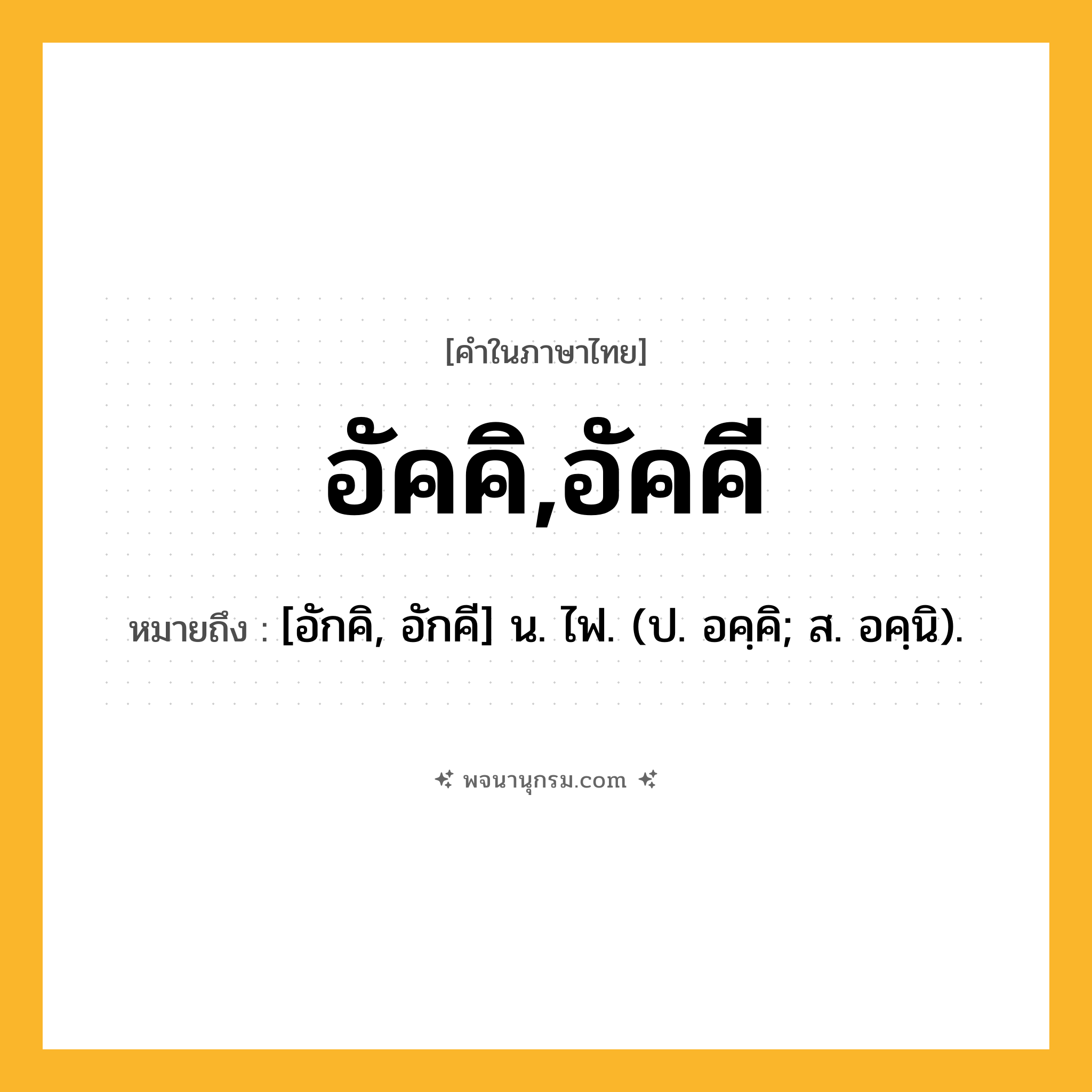 อัคคิ,อัคคี ความหมาย หมายถึงอะไร?, คำในภาษาไทย อัคคิ,อัคคี หมายถึง [อักคิ, อักคี] น. ไฟ. (ป. อคฺคิ; ส. อคฺนิ).